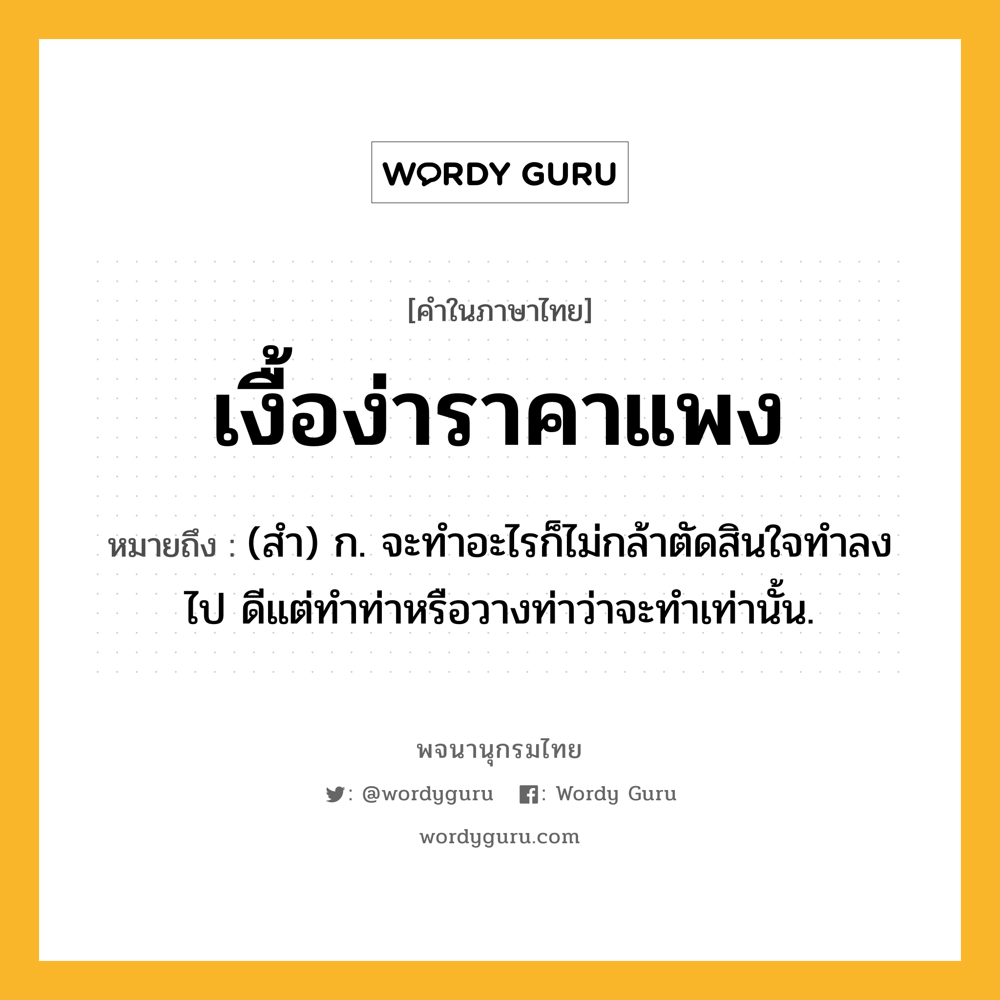 เงื้อง่าราคาแพง ความหมาย หมายถึงอะไร?, คำในภาษาไทย เงื้อง่าราคาแพง หมายถึง (สํา) ก. จะทําอะไรก็ไม่กล้าตัดสินใจทําลงไป ดีแต่ทําท่าหรือวางท่าว่าจะทําเท่านั้น.