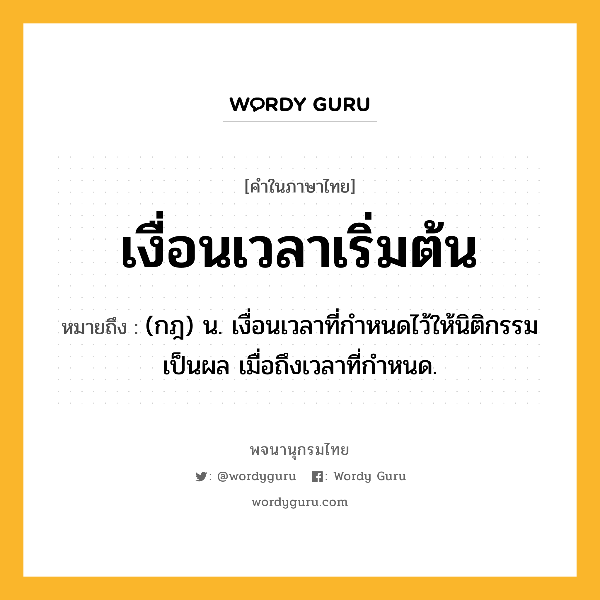 เงื่อนเวลาเริ่มต้น ความหมาย หมายถึงอะไร?, คำในภาษาไทย เงื่อนเวลาเริ่มต้น หมายถึง (กฎ) น. เงื่อนเวลาที่กําหนดไว้ให้นิติกรรมเป็นผล เมื่อถึงเวลาที่กําหนด.