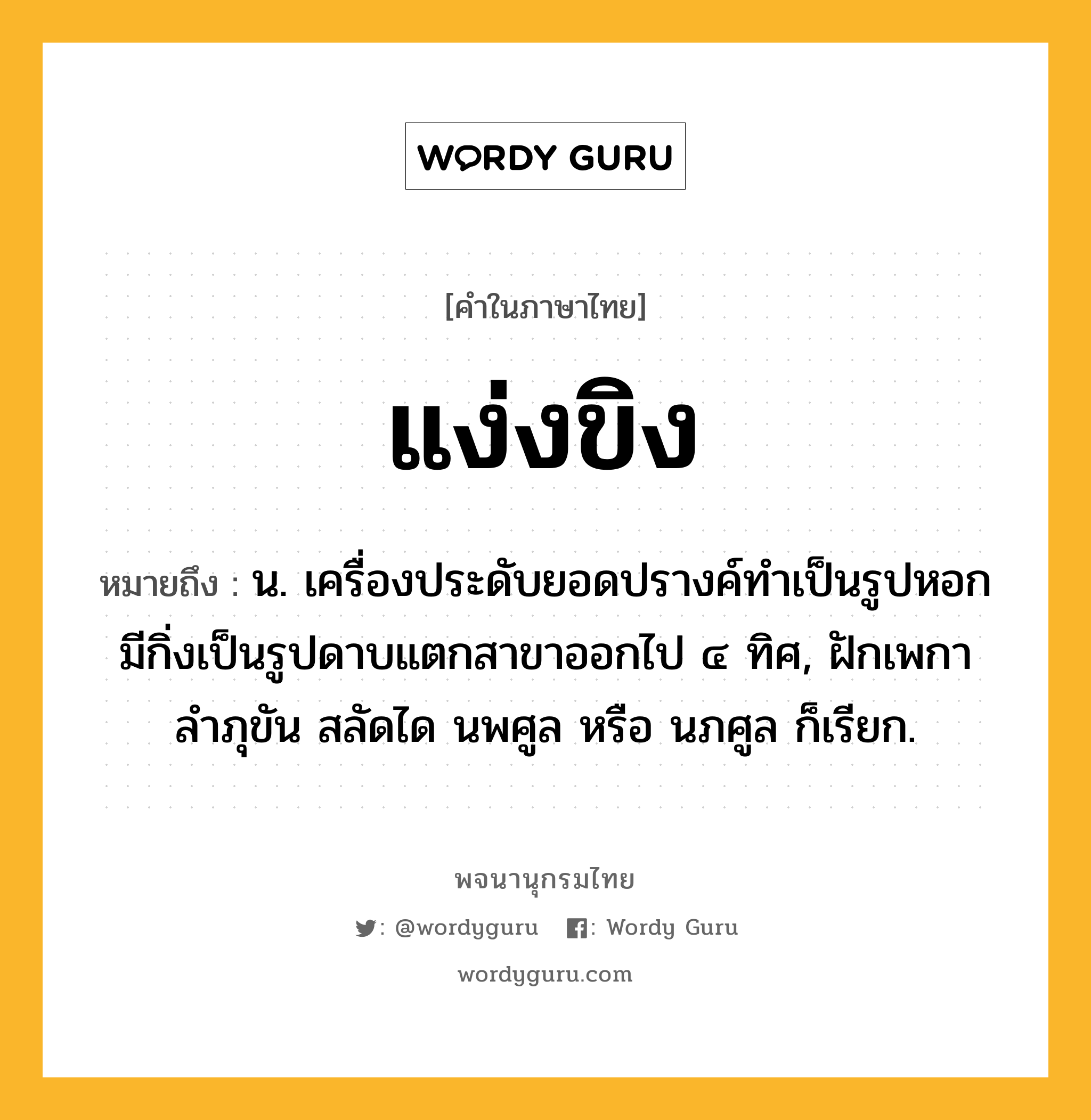 แง่งขิง ความหมาย หมายถึงอะไร?, คำในภาษาไทย แง่งขิง หมายถึง น. เครื่องประดับยอดปรางค์ทําเป็นรูปหอก มีกิ่งเป็นรูปดาบแตกสาขาออกไป ๔ ทิศ, ฝักเพกา ลําภุขัน สลัดได นพศูล หรือ นภศูล ก็เรียก.