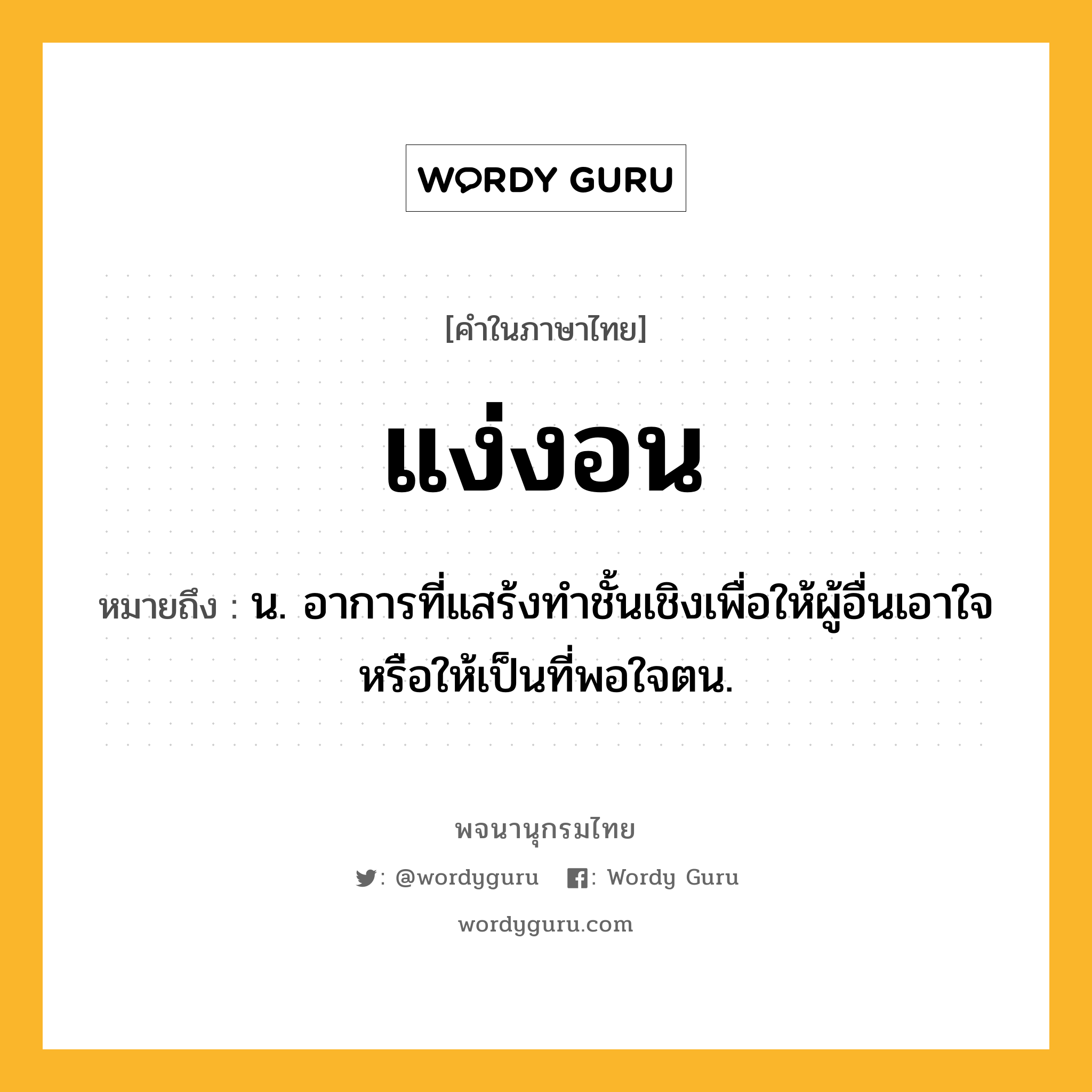 แง่งอน ความหมาย หมายถึงอะไร?, คำในภาษาไทย แง่งอน หมายถึง น. อาการที่แสร้งทําชั้นเชิงเพื่อให้ผู้อื่นเอาใจหรือให้เป็นที่พอใจตน.