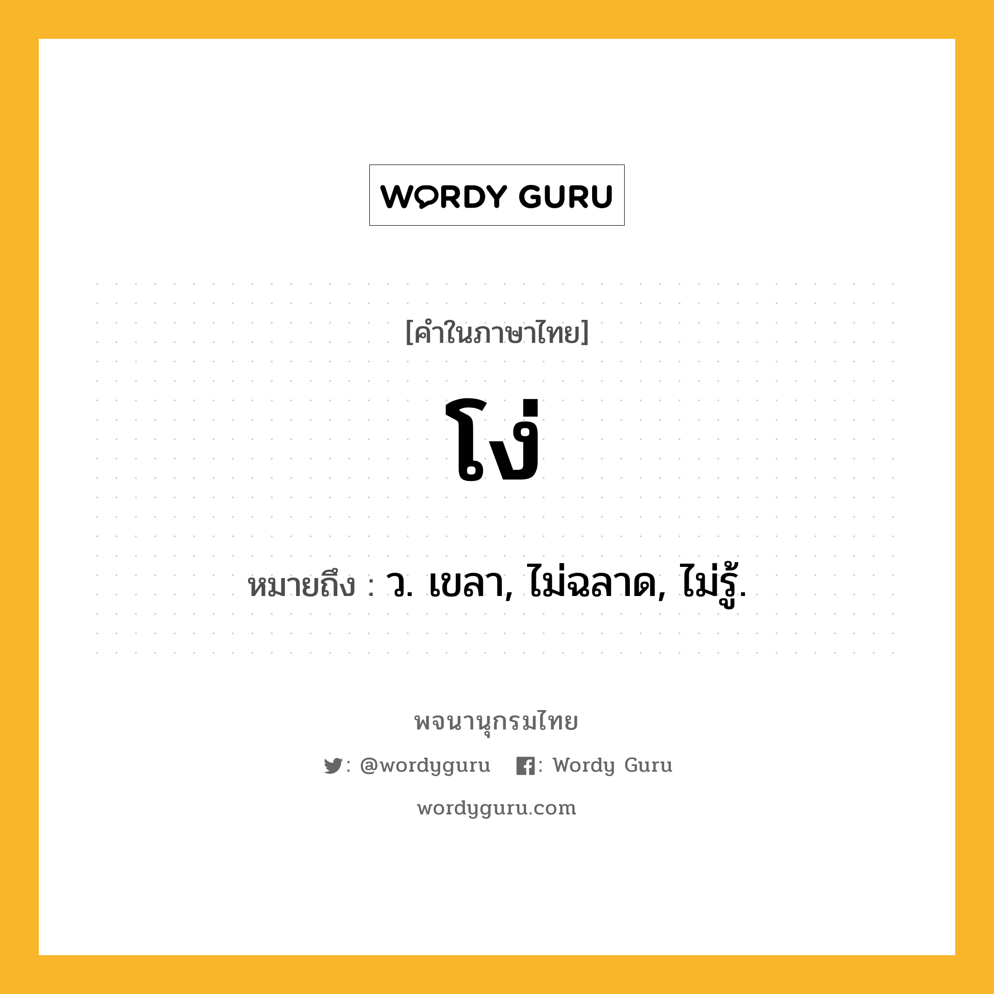 โง่ ความหมาย หมายถึงอะไร?, คำในภาษาไทย โง่ หมายถึง ว. เขลา, ไม่ฉลาด, ไม่รู้.