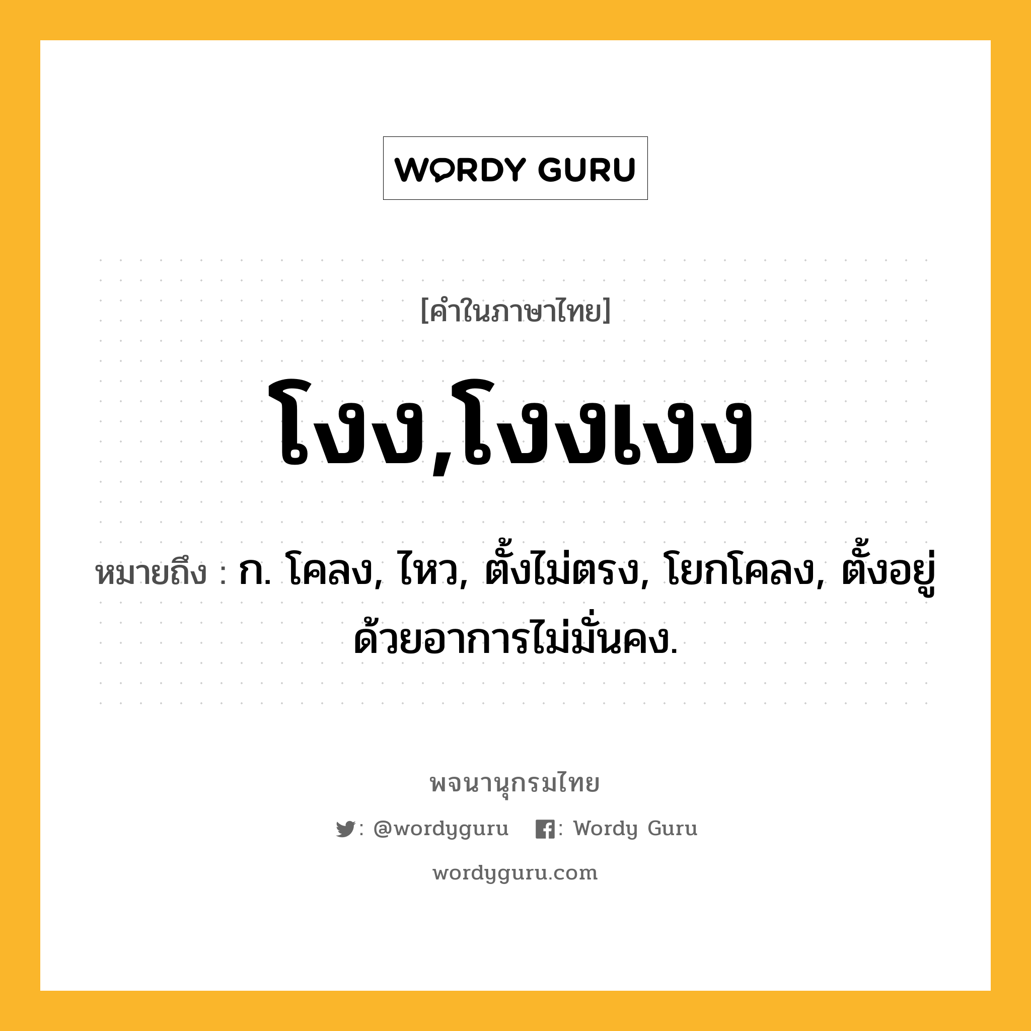 โงง,โงงเงง ความหมาย หมายถึงอะไร?, คำในภาษาไทย โงง,โงงเงง หมายถึง ก. โคลง, ไหว, ตั้งไม่ตรง, โยกโคลง, ตั้งอยู่ด้วยอาการไม่มั่นคง.