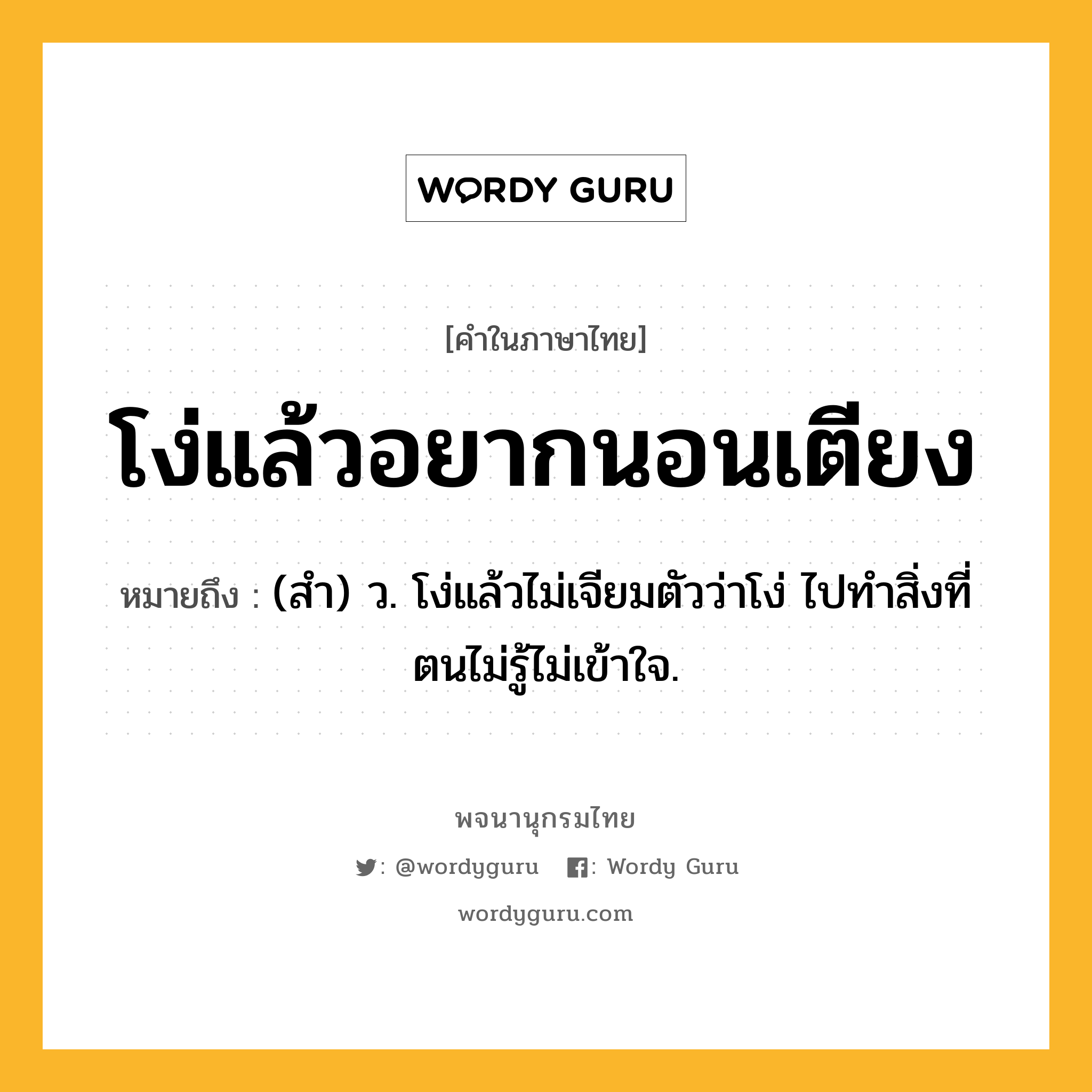 โง่แล้วอยากนอนเตียง ความหมาย หมายถึงอะไร?, คำในภาษาไทย โง่แล้วอยากนอนเตียง หมายถึง (สํา) ว. โง่แล้วไม่เจียมตัวว่าโง่ ไปทําสิ่งที่ตนไม่รู้ไม่เข้าใจ.