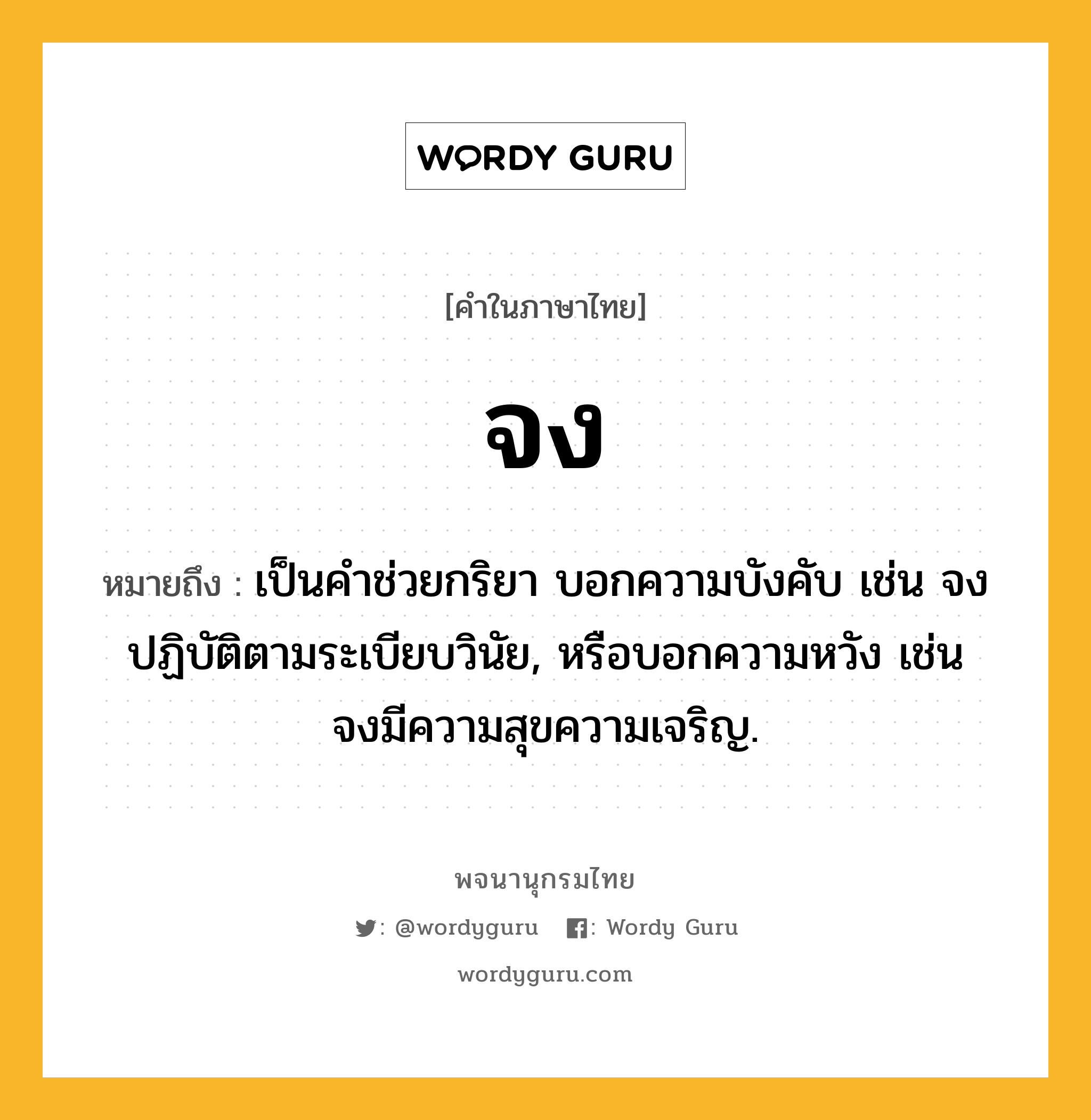 จง ความหมาย หมายถึงอะไร?, คำในภาษาไทย จง หมายถึง เป็นคําช่วยกริยา บอกความบังคับ เช่น จงปฏิบัติตามระเบียบวินัย, หรือบอกความหวัง เช่น จงมีความสุขความเจริญ.