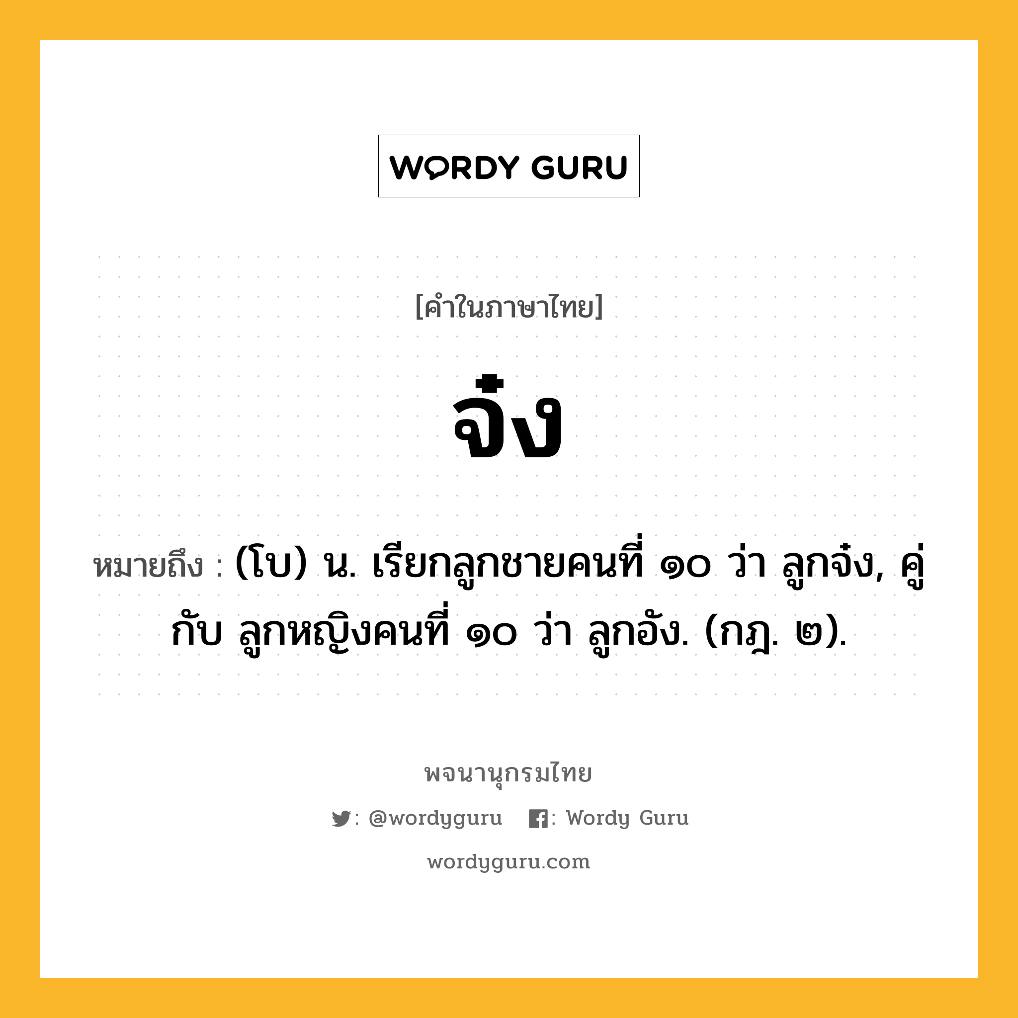 จ๋ง ความหมาย หมายถึงอะไร?, คำในภาษาไทย จ๋ง หมายถึง (โบ) น. เรียกลูกชายคนที่ ๑๐ ว่า ลูกจ๋ง, คู่กับ ลูกหญิงคนที่ ๑๐ ว่า ลูกอัง. (กฎ. ๒).