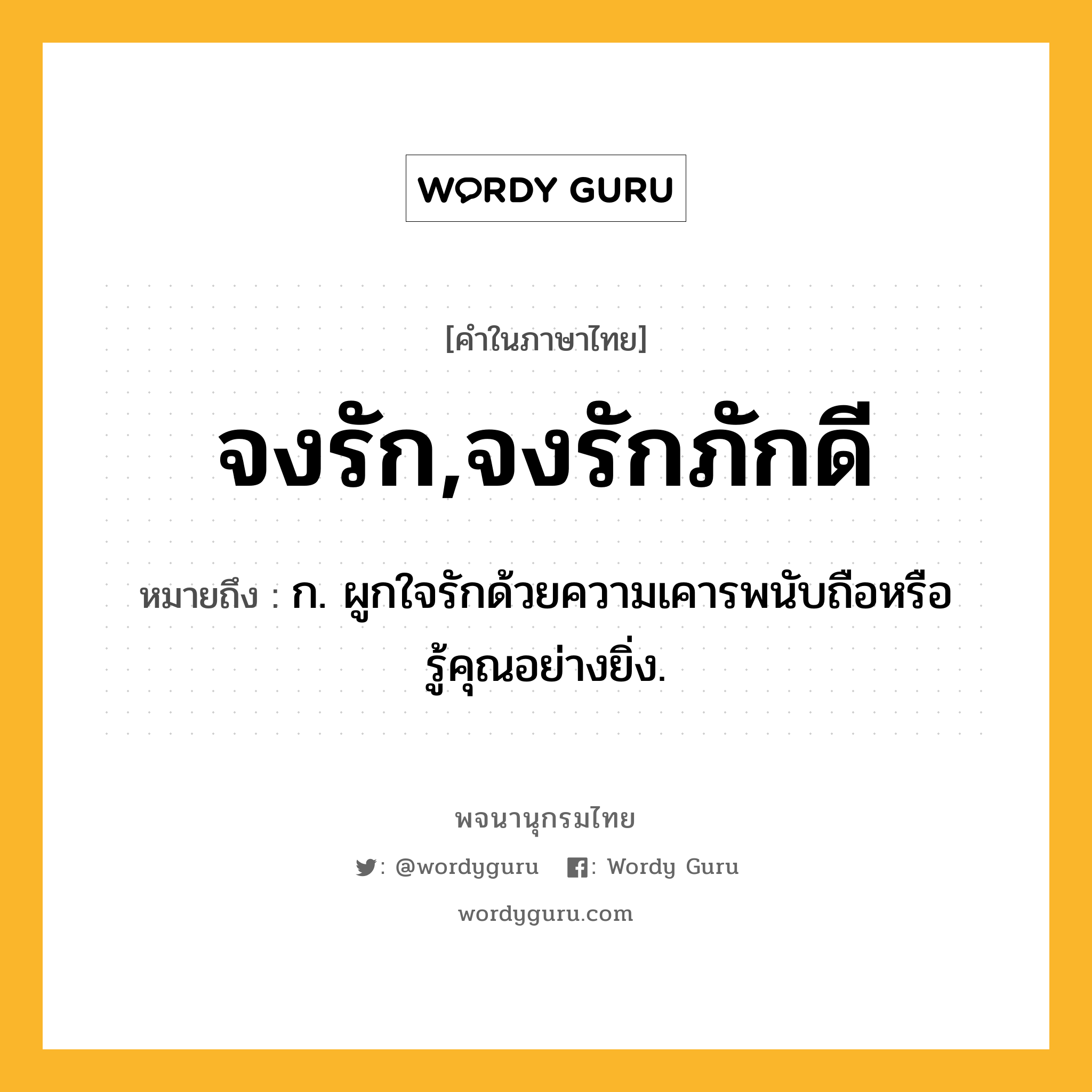 จงรัก,จงรักภักดี ความหมาย หมายถึงอะไร?, คำในภาษาไทย จงรัก,จงรักภักดี หมายถึง ก. ผูกใจรักด้วยความเคารพนับถือหรือรู้คุณอย่างยิ่ง.