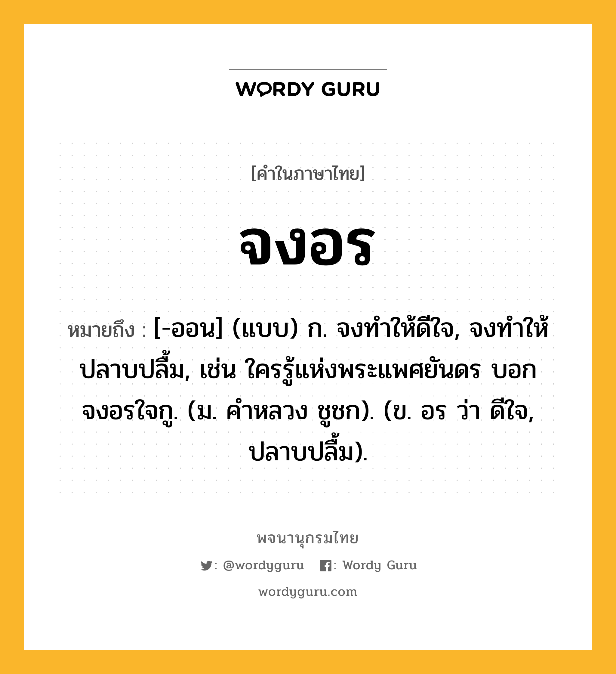 จงอร ความหมาย หมายถึงอะไร?, คำในภาษาไทย จงอร หมายถึง [-ออน] (แบบ) ก. จงทำให้ดีใจ, จงทำให้ปลาบปลื้ม, เช่น ใครรู้แห่งพระแพศยันดร บอกจงอรใจกู. (ม. คําหลวง ชูชก). (ข. อร ว่า ดีใจ, ปลาบปลื้ม).