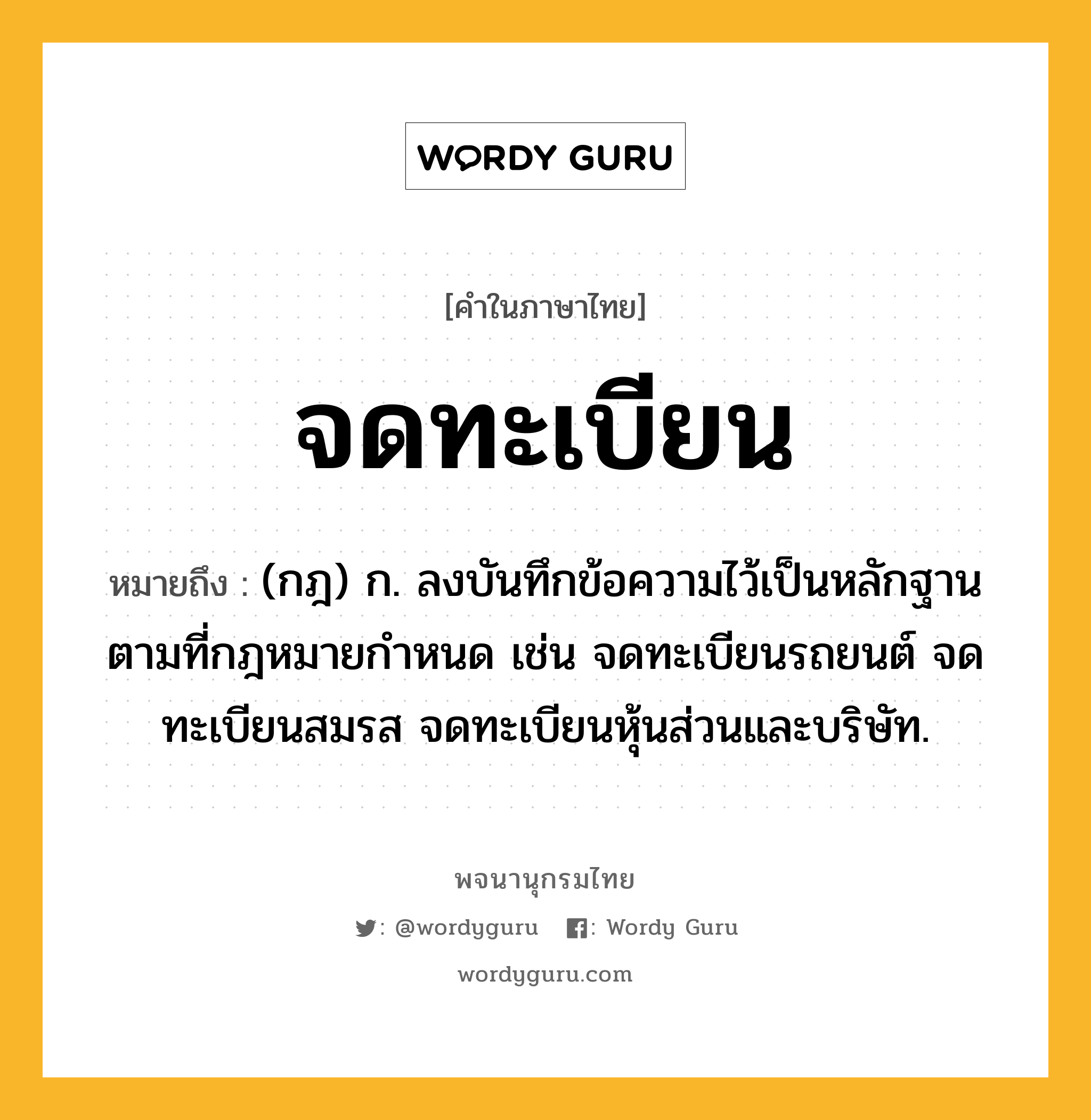 จดทะเบียน ความหมาย หมายถึงอะไร?, คำในภาษาไทย จดทะเบียน หมายถึง (กฎ) ก. ลงบันทึกข้อความไว้เป็นหลักฐานตามที่กฎหมายกําหนด เช่น จดทะเบียนรถยนต์ จดทะเบียนสมรส จดทะเบียนหุ้นส่วนและบริษัท.