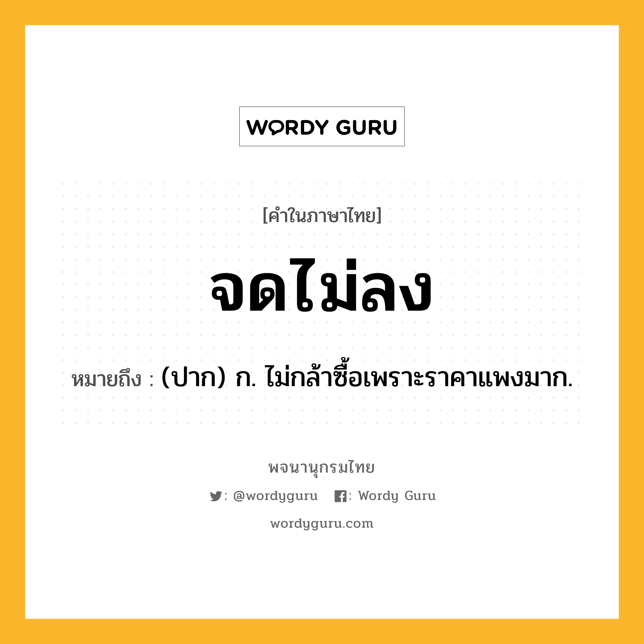 จดไม่ลง ความหมาย หมายถึงอะไร?, คำในภาษาไทย จดไม่ลง หมายถึง (ปาก) ก. ไม่กล้าซื้อเพราะราคาแพงมาก.