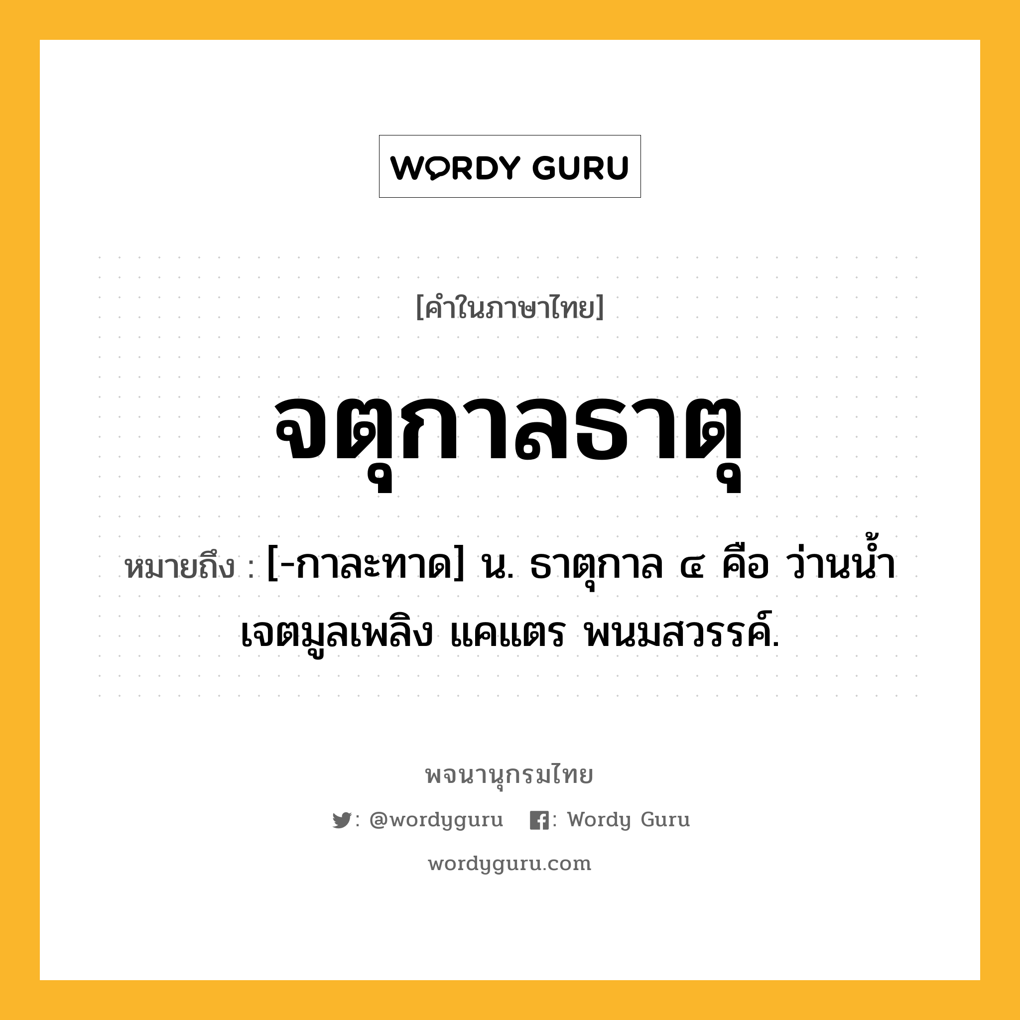 จตุกาลธาตุ ความหมาย หมายถึงอะไร?, คำในภาษาไทย จตุกาลธาตุ หมายถึง [-กาละทาด] น. ธาตุกาล ๔ คือ ว่านนํ้า เจตมูลเพลิง แคแตร พนมสวรรค์.