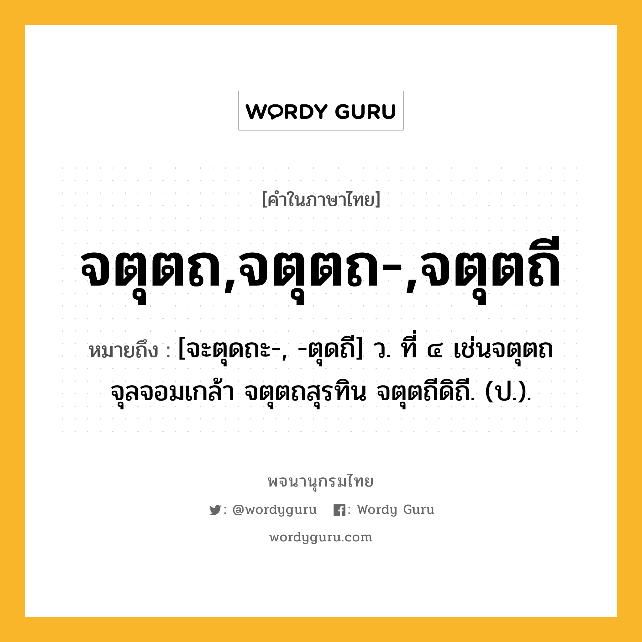 จตุตถ,จตุตถ-,จตุตถี ความหมาย หมายถึงอะไร?, คำในภาษาไทย จตุตถ,จตุตถ-,จตุตถี หมายถึง [จะตุดถะ-, -ตุดถี] ว. ที่ ๔ เช่นจตุตถจุลจอมเกล้า จตุตถสุรทิน จตุตถีดิถี. (ป.).