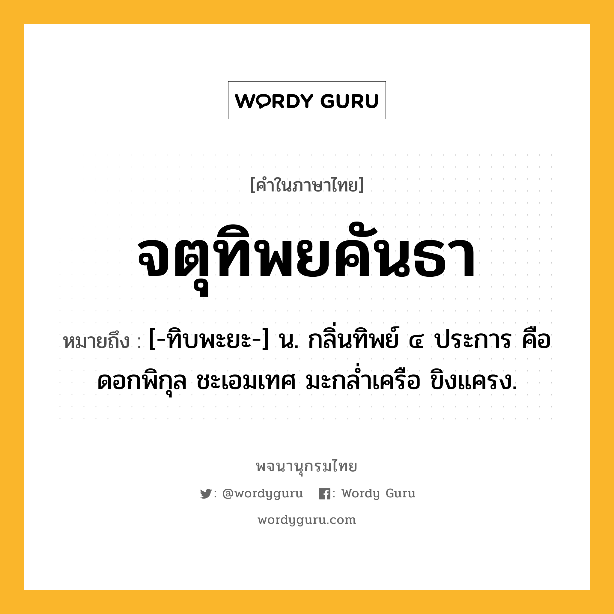 จตุทิพยคันธา ความหมาย หมายถึงอะไร?, คำในภาษาไทย จตุทิพยคันธา หมายถึง [-ทิบพะยะ-] น. กลิ่นทิพย์ ๔ ประการ คือ ดอกพิกุล ชะเอมเทศ มะกลํ่าเครือ ขิงแครง.