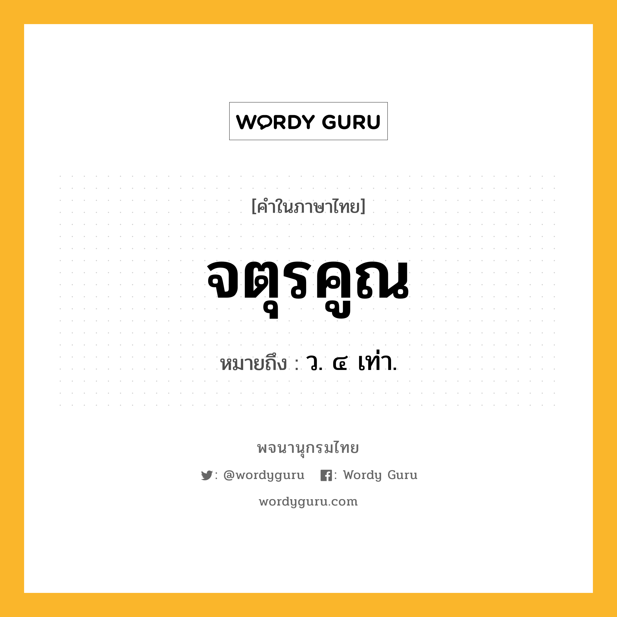 จตุรคูณ ความหมาย หมายถึงอะไร?, คำในภาษาไทย จตุรคูณ หมายถึง ว. ๔ เท่า.