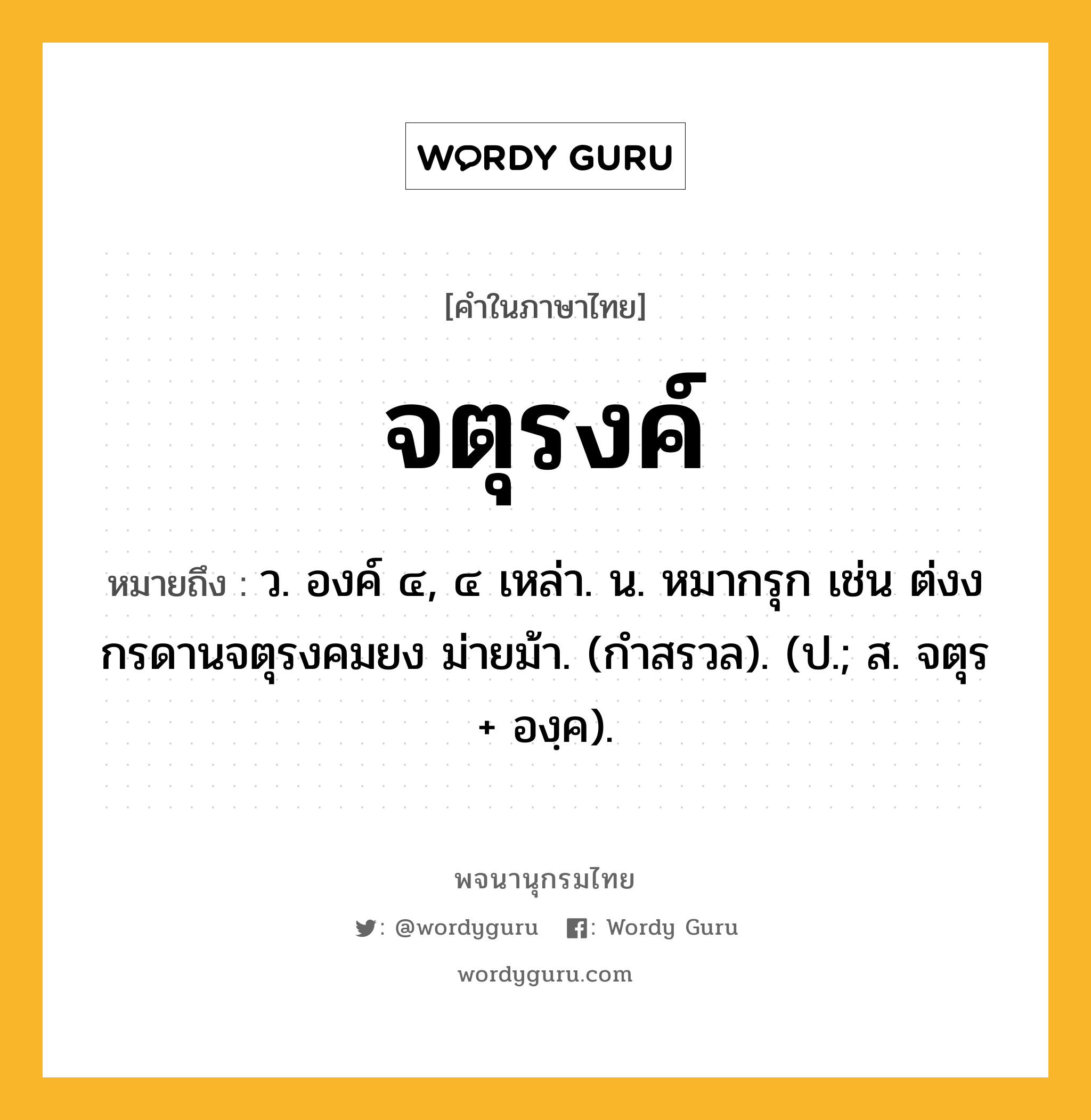 จตุรงค์ ความหมาย หมายถึงอะไร?, คำในภาษาไทย จตุรงค์ หมายถึง ว. องค์ ๔, ๔ เหล่า. น. หมากรุก เช่น ต่งงกรดานจตุรงคมยง ม่ายม้า. (กำสรวล). (ป.; ส. จตุร + องฺค).