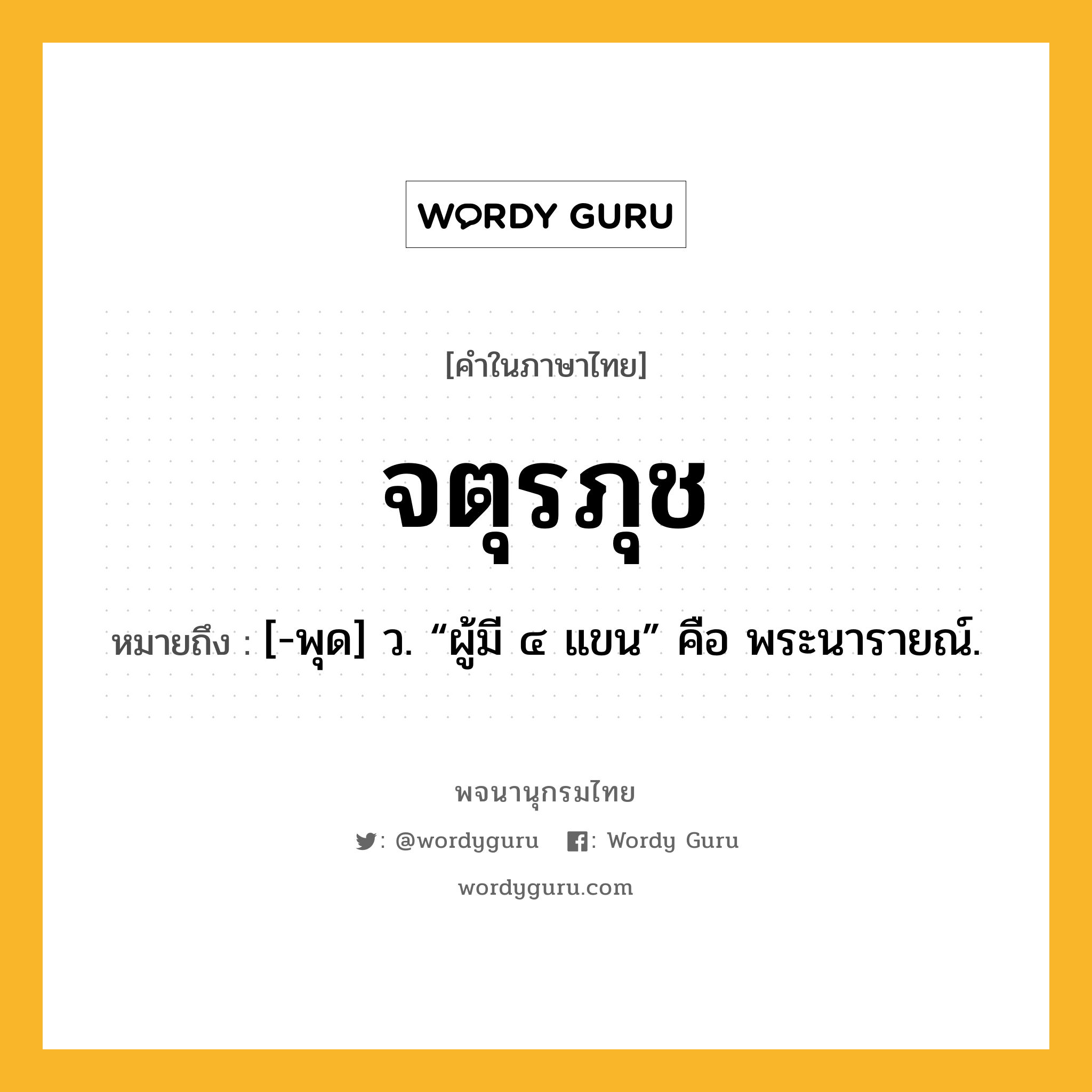 จตุรภุช ความหมาย หมายถึงอะไร?, คำในภาษาไทย จตุรภุช หมายถึง [-พุด] ว. “ผู้มี ๔ แขน” คือ พระนารายณ์.