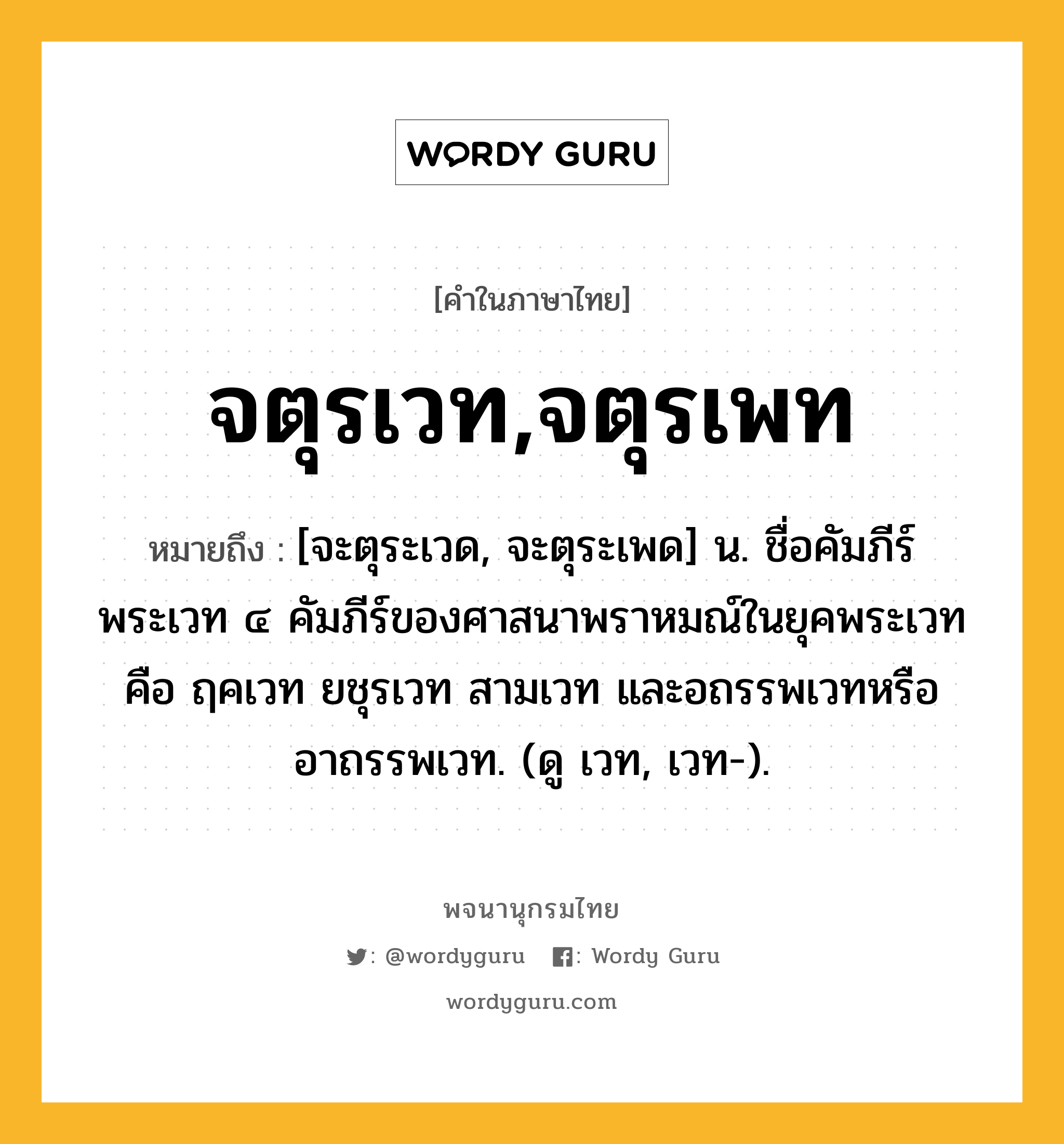 จตุรเวท,จตุรเพท ความหมาย หมายถึงอะไร?, คำในภาษาไทย จตุรเวท,จตุรเพท หมายถึง [จะตุระเวด, จะตุระเพด] น. ชื่อคัมภีร์พระเวท ๔ คัมภีร์ของศาสนาพราหมณ์ในยุคพระเวท คือ ฤคเวท ยชุรเวท สามเวท และอถรรพเวทหรืออาถรรพเวท. (ดู เวท, เวท-).