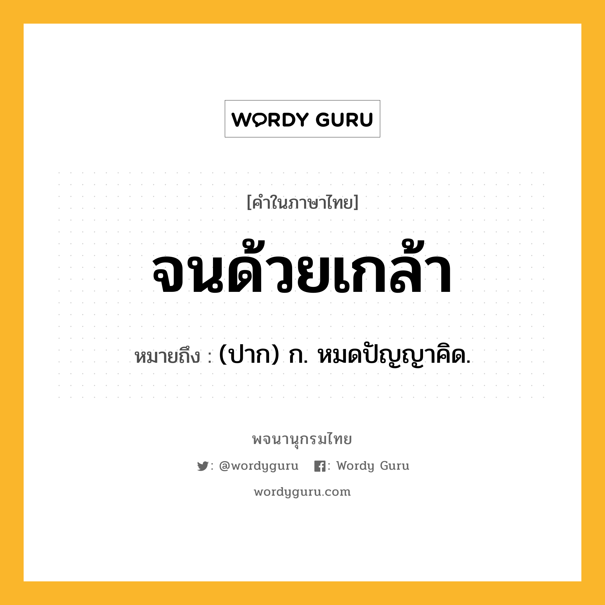 จนด้วยเกล้า ความหมาย หมายถึงอะไร?, คำในภาษาไทย จนด้วยเกล้า หมายถึง (ปาก) ก. หมดปัญญาคิด.