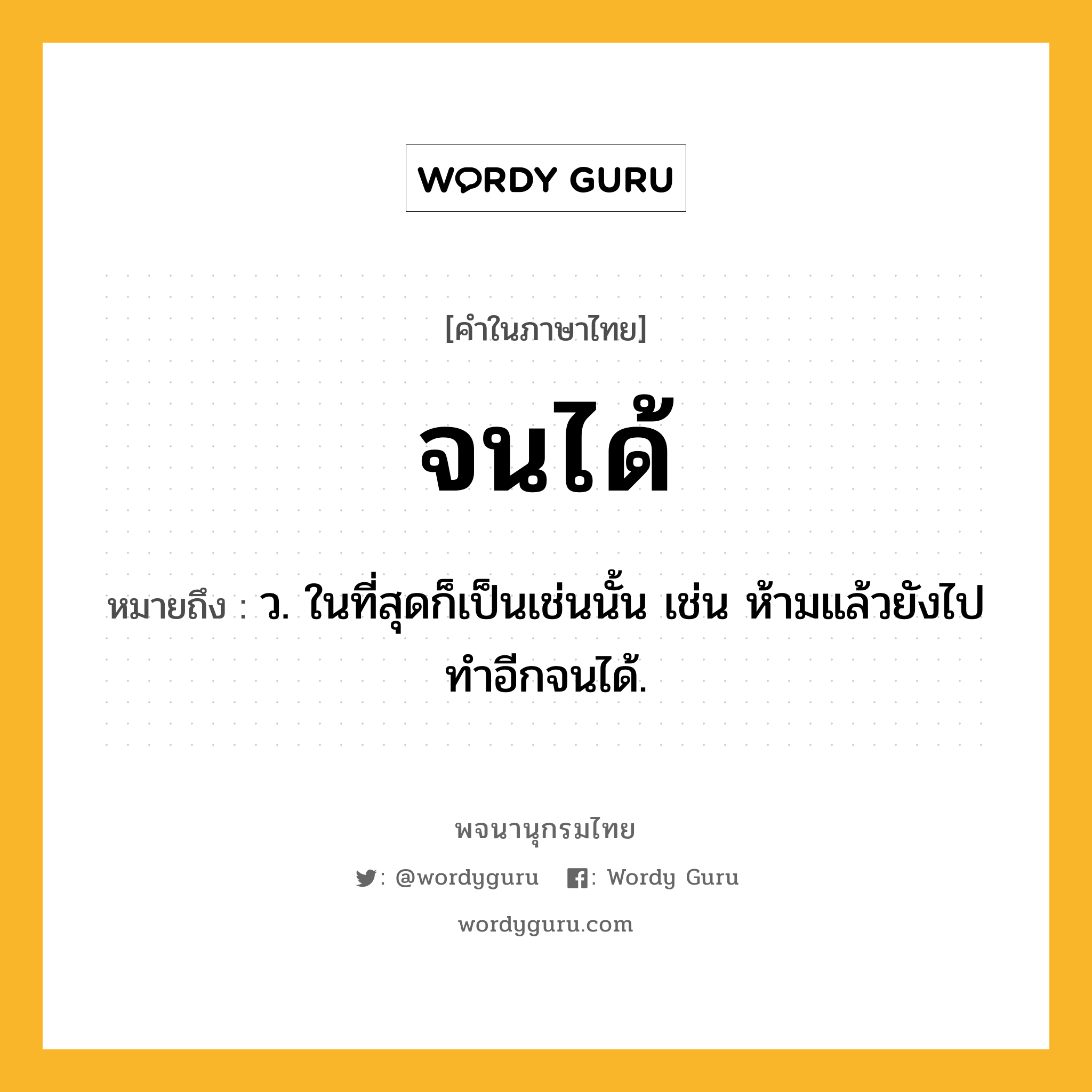 จนได้ ความหมาย หมายถึงอะไร?, คำในภาษาไทย จนได้ หมายถึง ว. ในที่สุดก็เป็นเช่นนั้น เช่น ห้ามแล้วยังไปทำอีกจนได้.