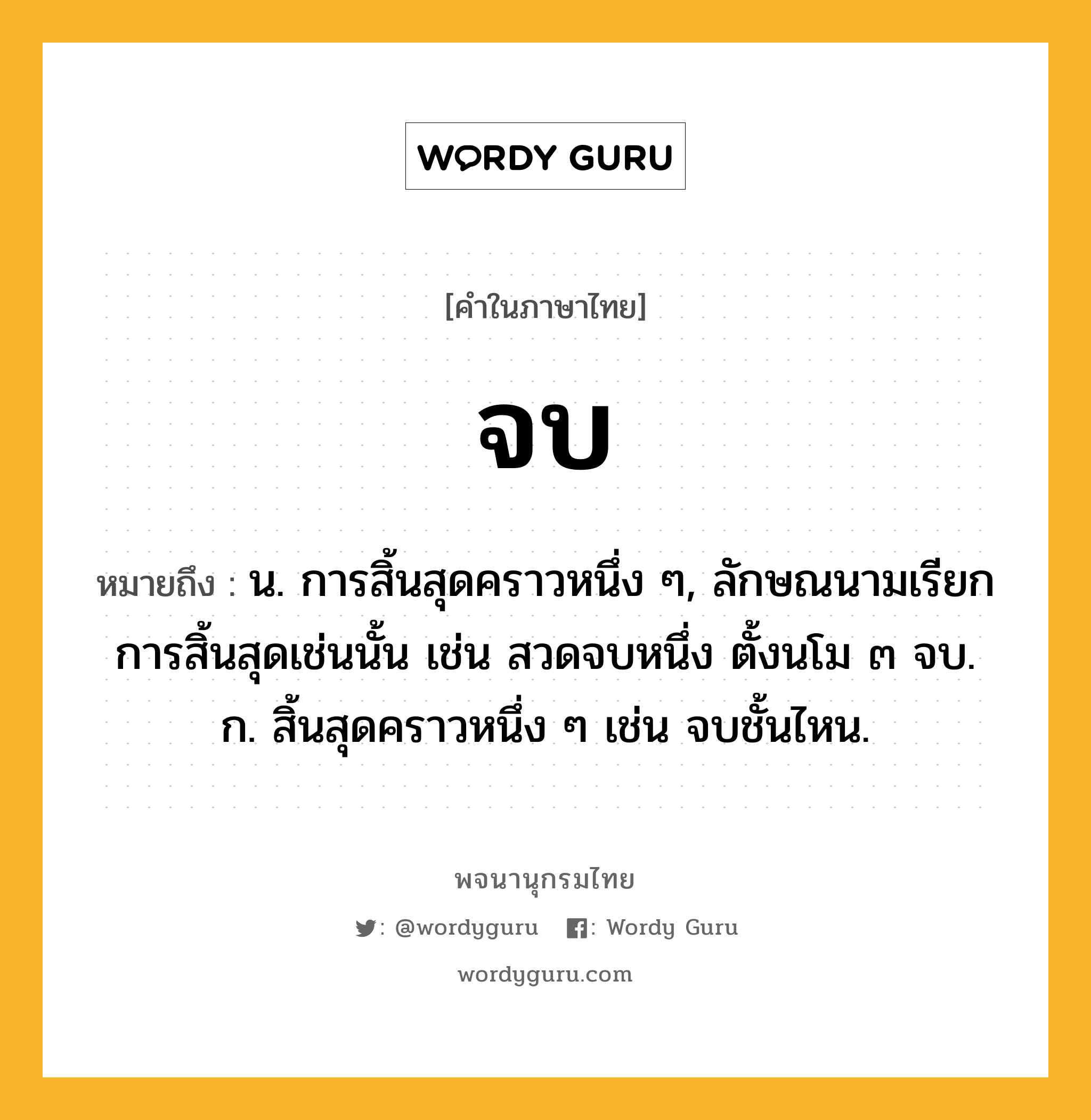 จบ ความหมาย หมายถึงอะไร?, คำในภาษาไทย จบ หมายถึง น. การสิ้นสุดคราวหนึ่ง ๆ, ลักษณนามเรียกการสิ้นสุดเช่นนั้น เช่น สวดจบหนึ่ง ตั้งนโม ๓ จบ. ก. สิ้นสุดคราวหนึ่ง ๆ เช่น จบชั้นไหน.