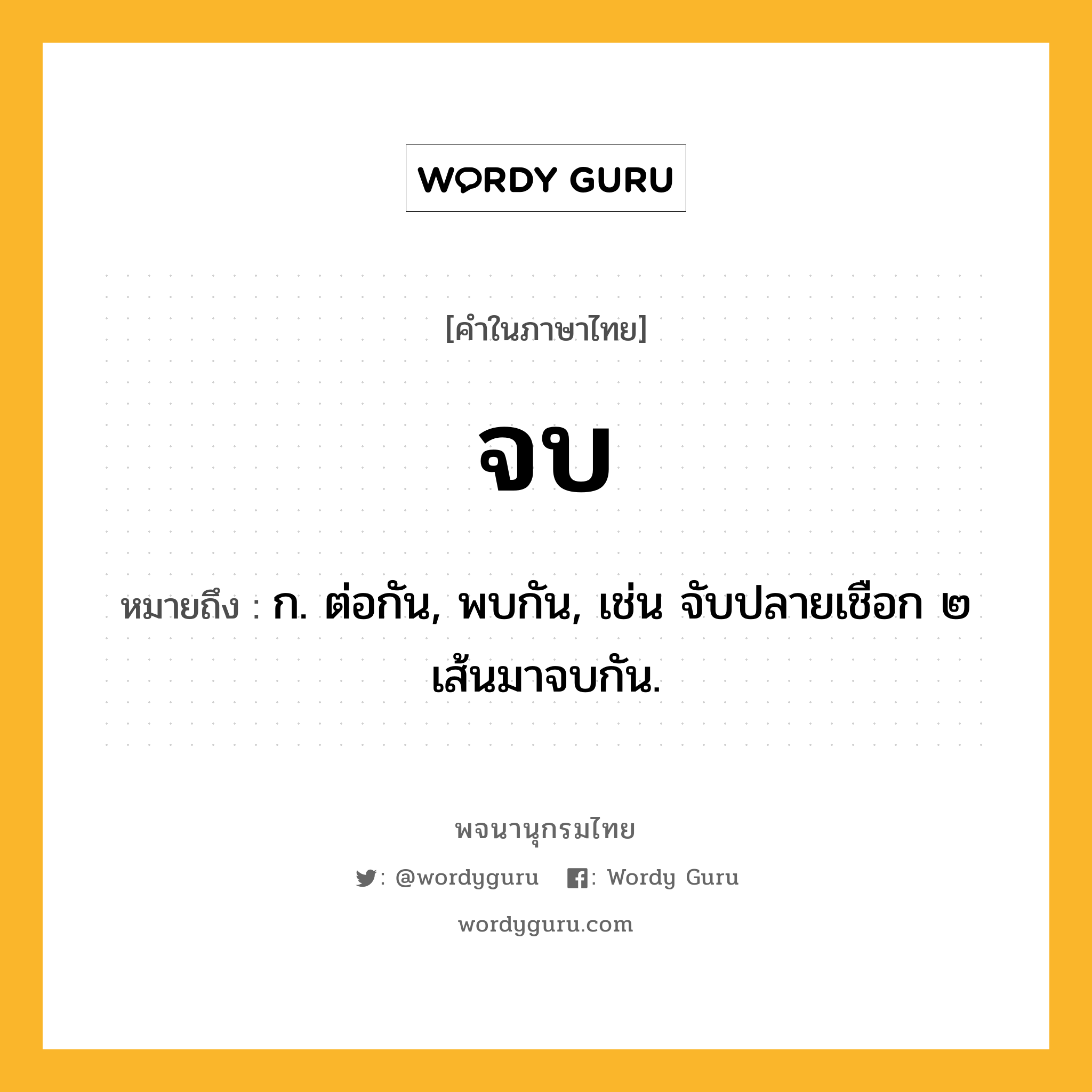 จบ ความหมาย หมายถึงอะไร?, คำในภาษาไทย จบ หมายถึง ก. ต่อกัน, พบกัน, เช่น จับปลายเชือก ๒ เส้นมาจบกัน.