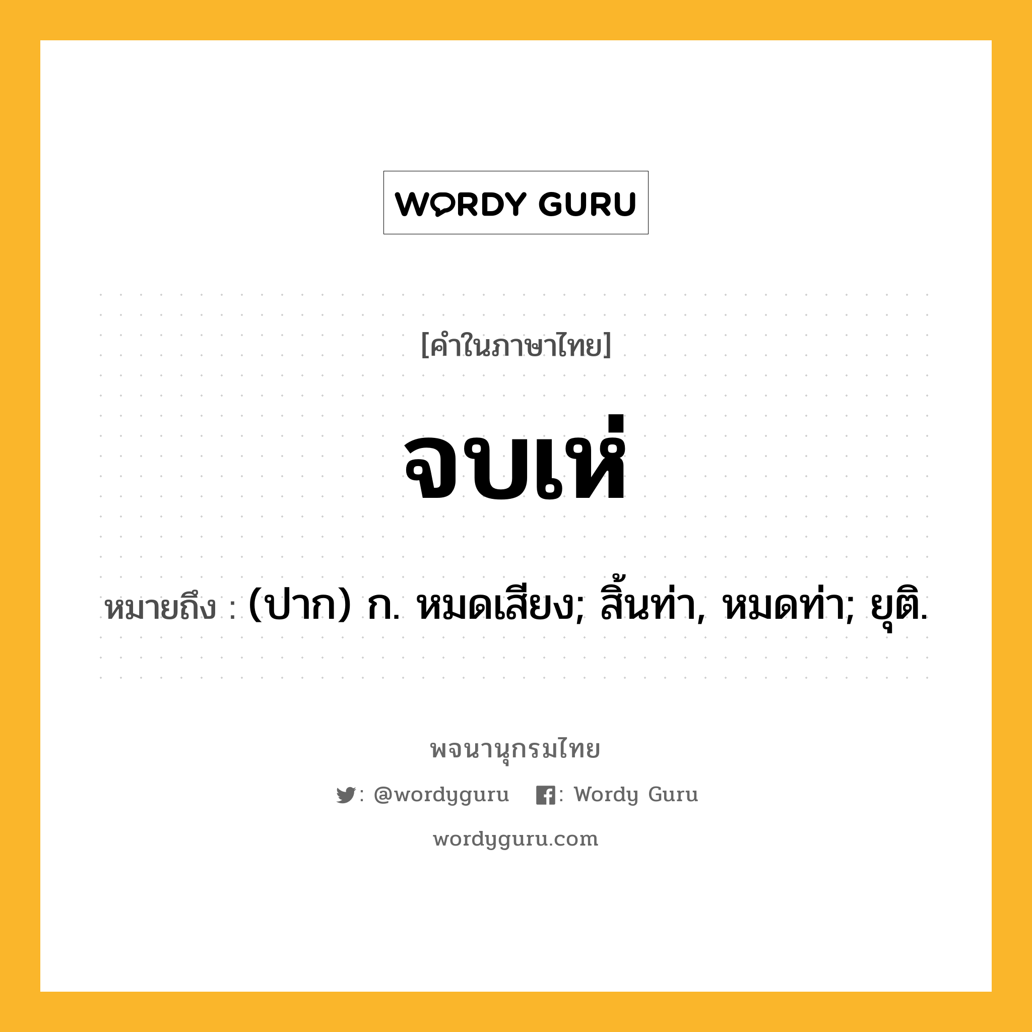 จบเห่ ความหมาย หมายถึงอะไร?, คำในภาษาไทย จบเห่ หมายถึง (ปาก) ก. หมดเสียง; สิ้นท่า, หมดท่า; ยุติ.