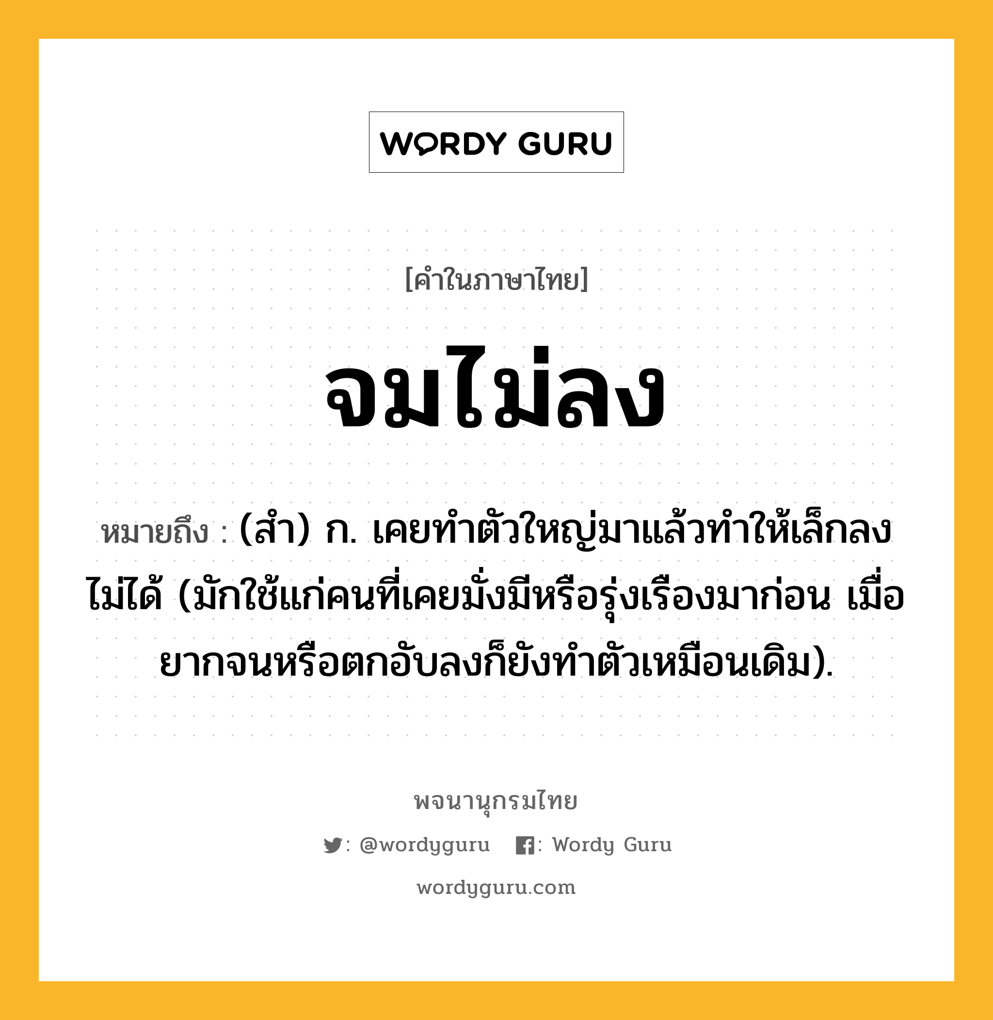 จมไม่ลง ความหมาย หมายถึงอะไร?, คำในภาษาไทย จมไม่ลง หมายถึง (สํา) ก. เคยทําตัวใหญ่มาแล้วทําให้เล็กลงไม่ได้ (มักใช้แก่คนที่เคยมั่งมีหรือรุ่งเรืองมาก่อน เมื่อยากจนหรือตกอับลงก็ยังทําตัวเหมือนเดิม).