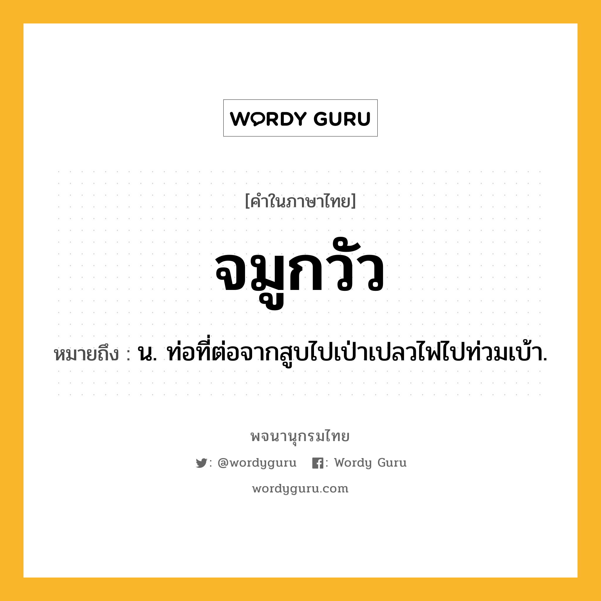 จมูกวัว ความหมาย หมายถึงอะไร?, คำในภาษาไทย จมูกวัว หมายถึง น. ท่อที่ต่อจากสูบไปเป่าเปลวไฟไปท่วมเบ้า.