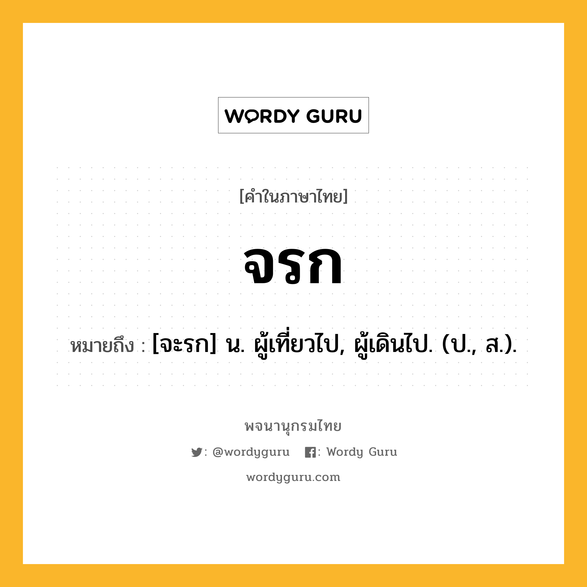 จรก ความหมาย หมายถึงอะไร?, คำในภาษาไทย จรก หมายถึง [จะรก] น. ผู้เที่ยวไป, ผู้เดินไป. (ป., ส.).