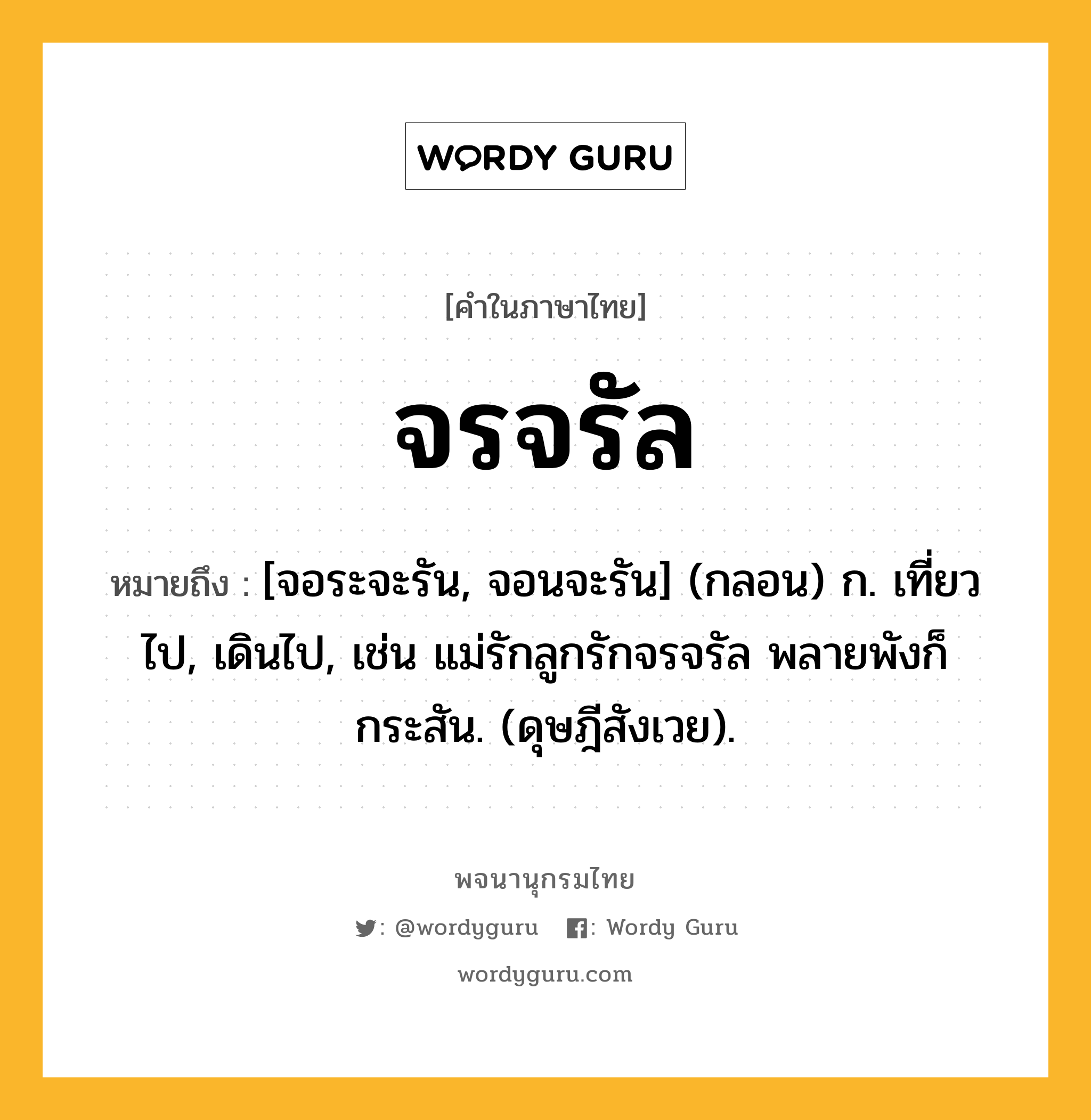 จรจรัล ความหมาย หมายถึงอะไร?, คำในภาษาไทย จรจรัล หมายถึง [จอระจะรัน, จอนจะรัน] (กลอน) ก. เที่ยวไป, เดินไป, เช่น แม่รักลูกรักจรจรัล พลายพังก็กระสัน. (ดุษฎีสังเวย).