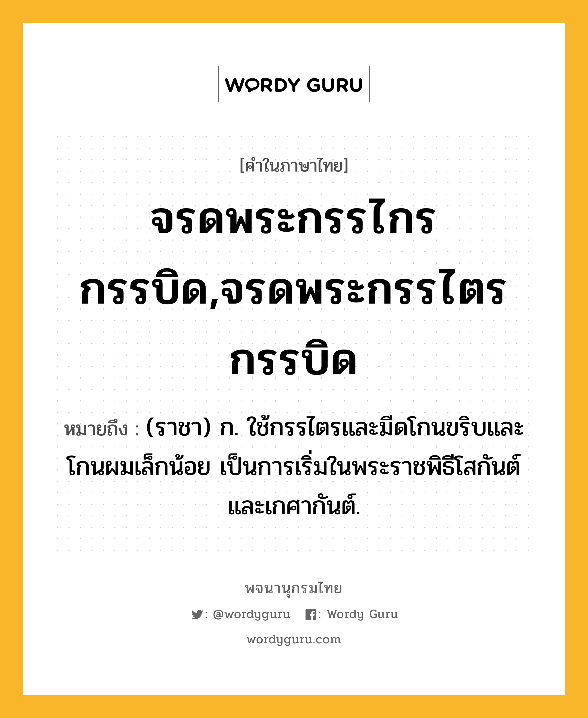 จรดพระกรรไกรกรรบิด,จรดพระกรรไตรกรรบิด ความหมาย หมายถึงอะไร?, คำในภาษาไทย จรดพระกรรไกรกรรบิด,จรดพระกรรไตรกรรบิด หมายถึง (ราชา) ก. ใช้กรรไตรและมีดโกนขริบและโกนผมเล็กน้อย เป็นการเริ่มในพระราชพิธีโสกันต์และเกศากันต์.