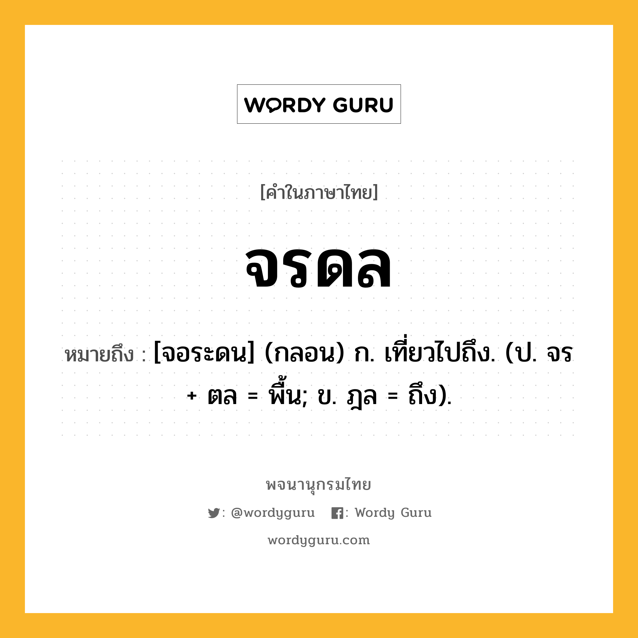 จรดล ความหมาย หมายถึงอะไร?, คำในภาษาไทย จรดล หมายถึง [จอระดน] (กลอน) ก. เที่ยวไปถึง. (ป. จร + ตล = พื้น; ข. ฎล = ถึง).