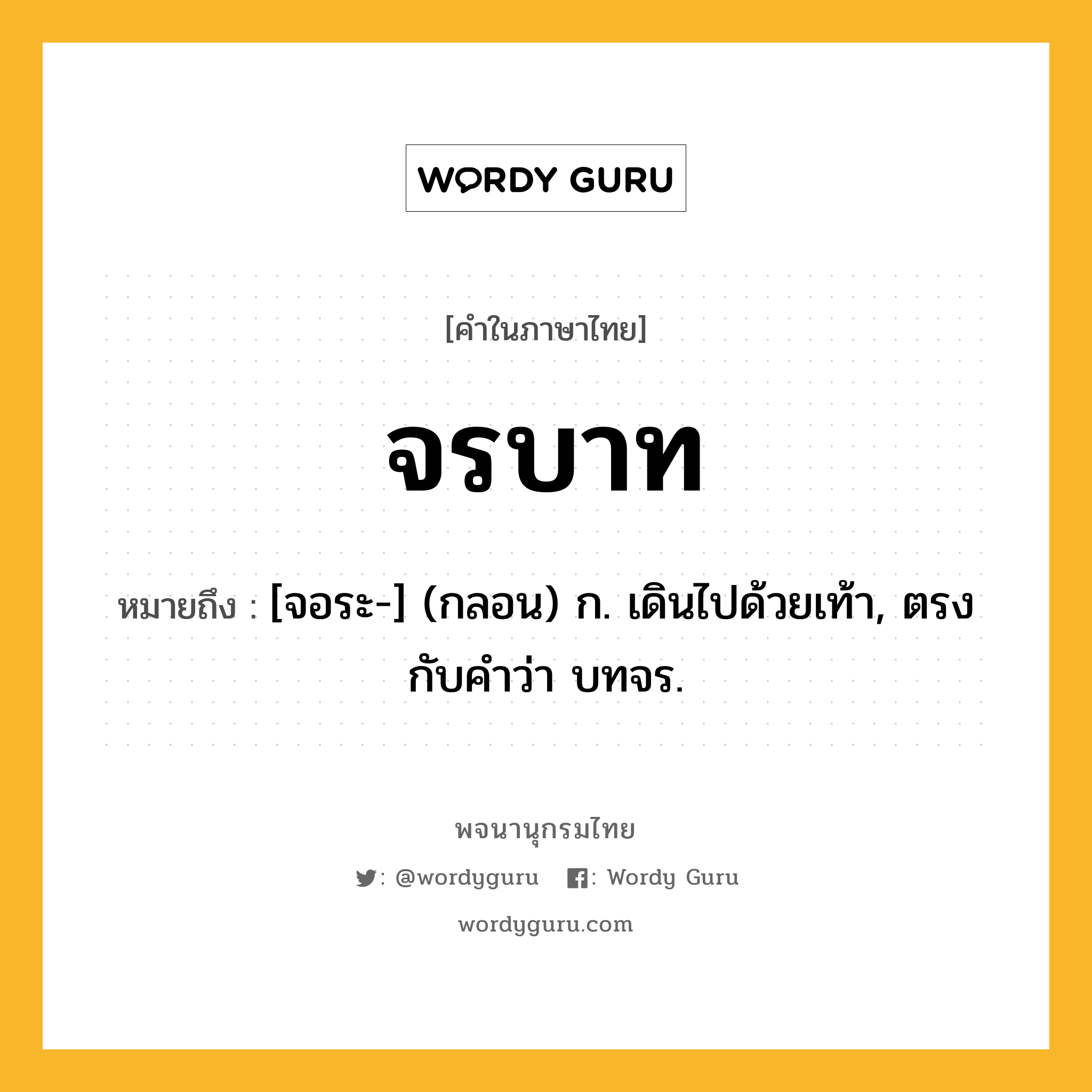 จรบาท ความหมาย หมายถึงอะไร?, คำในภาษาไทย จรบาท หมายถึง [จอระ-] (กลอน) ก. เดินไปด้วยเท้า, ตรงกับคําว่า บทจร.