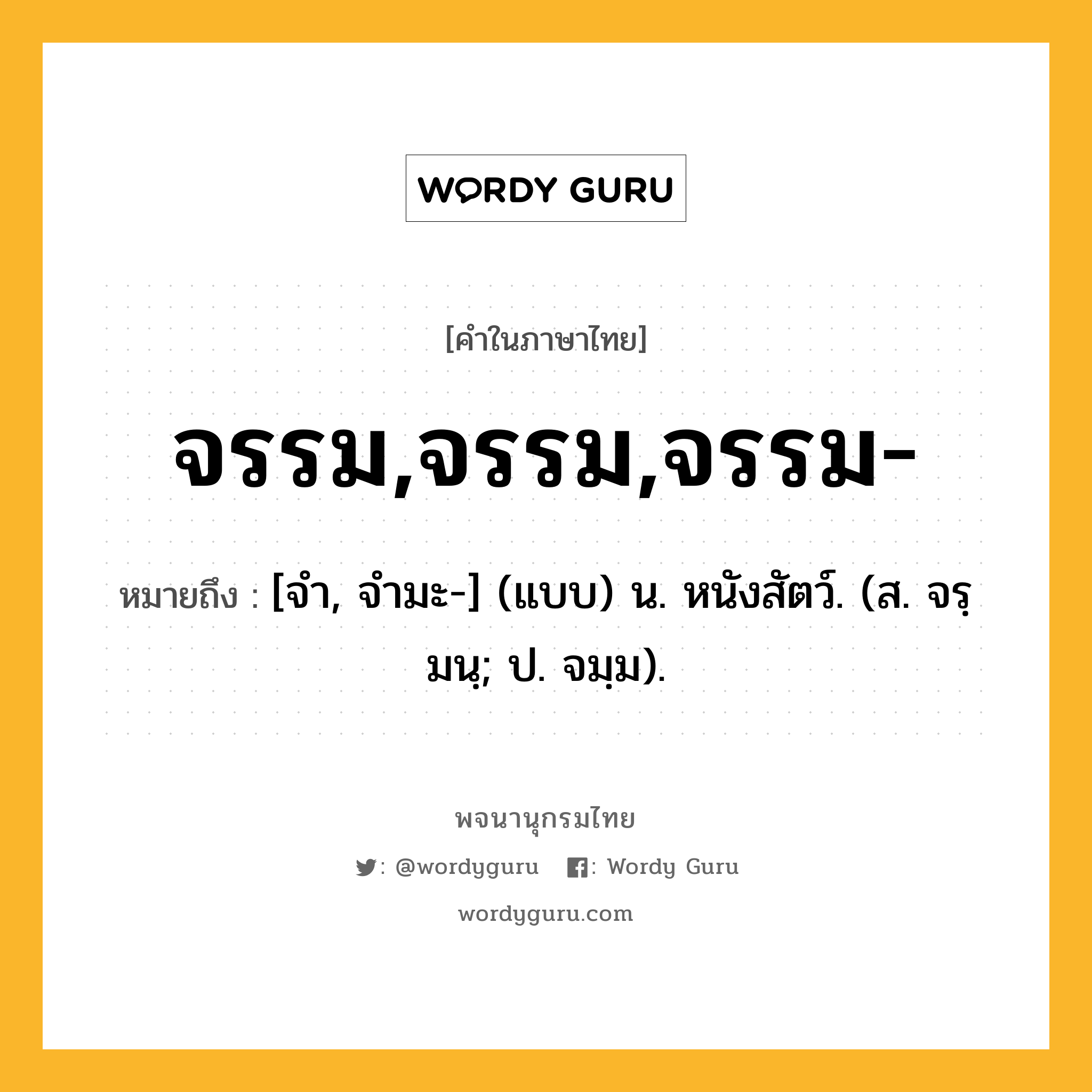 จรรม,จรรม,จรรม- ความหมาย หมายถึงอะไร?, คำในภาษาไทย จรรม,จรรม,จรรม- หมายถึง [จํา, จํามะ-] (แบบ) น. หนังสัตว์. (ส. จรฺมนฺ; ป. จมฺม).