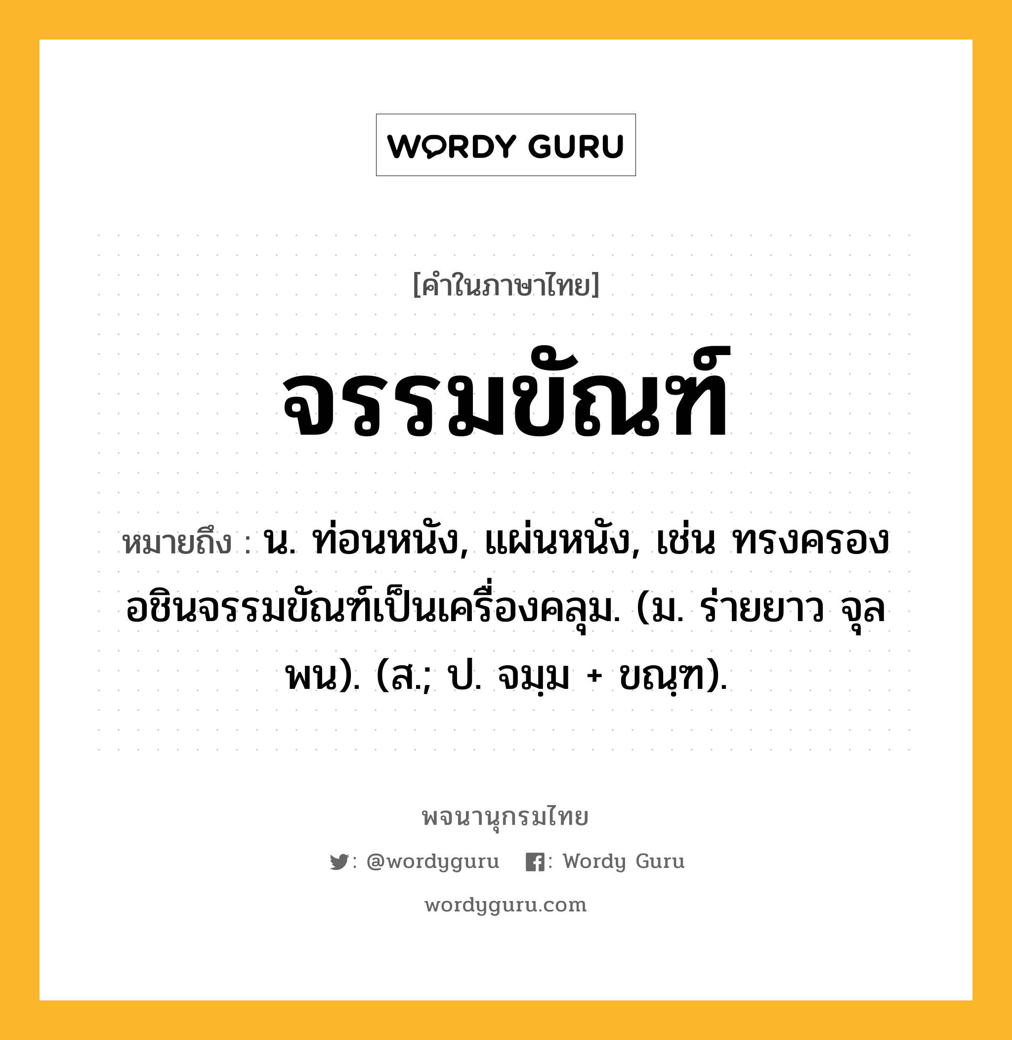 จรรมขัณฑ์ ความหมาย หมายถึงอะไร?, คำในภาษาไทย จรรมขัณฑ์ หมายถึง น. ท่อนหนัง, แผ่นหนัง, เช่น ทรงครองอชินจรรมขัณฑ์เป็นเครื่องคลุม. (ม. ร่ายยาว จุลพน). (ส.; ป. จมฺม + ขณฺฑ).