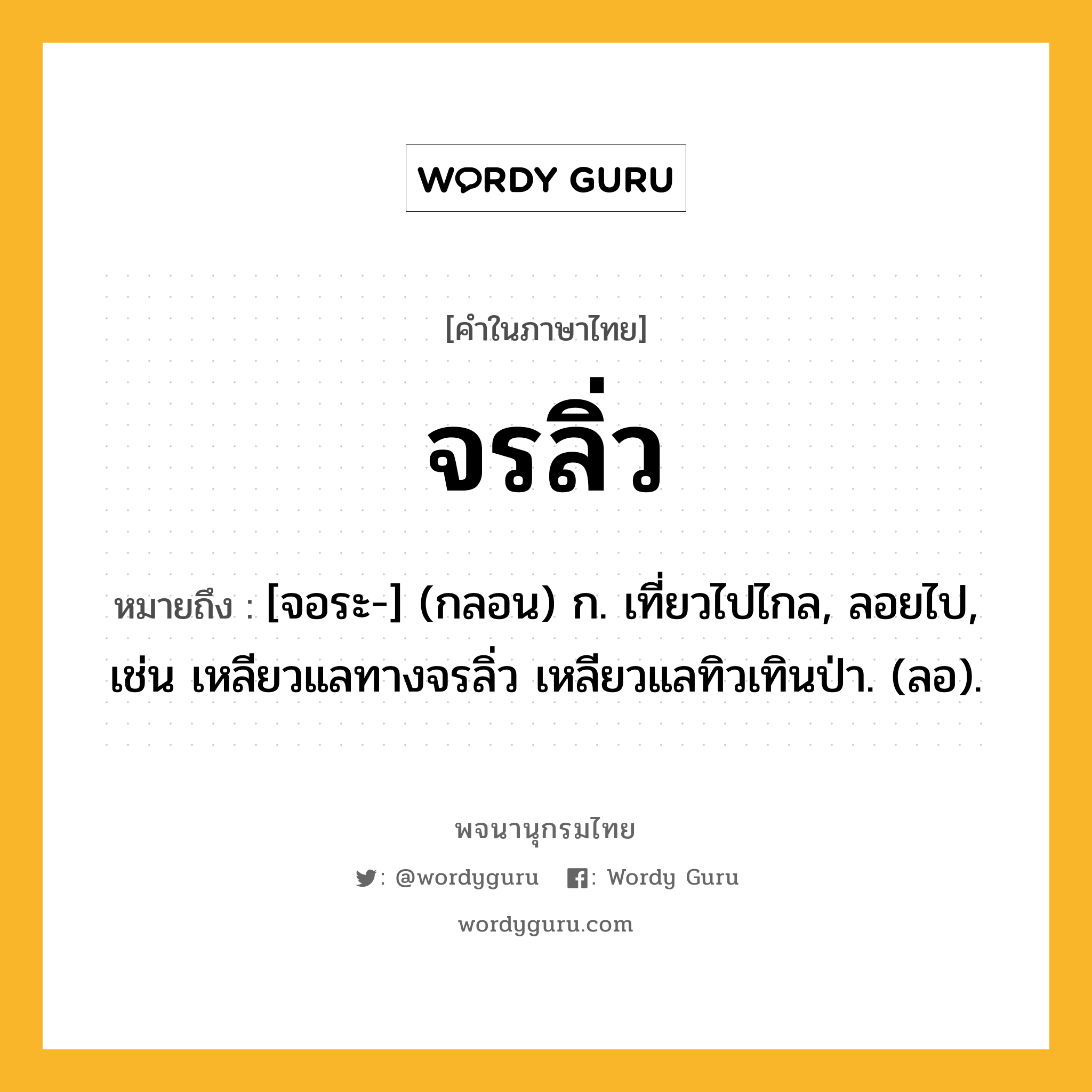 จรลิ่ว ความหมาย หมายถึงอะไร?, คำในภาษาไทย จรลิ่ว หมายถึง [จอระ-] (กลอน) ก. เที่ยวไปไกล, ลอยไป, เช่น เหลียวแลทางจรลิ่ว เหลียวแลทิวเทินป่า. (ลอ).