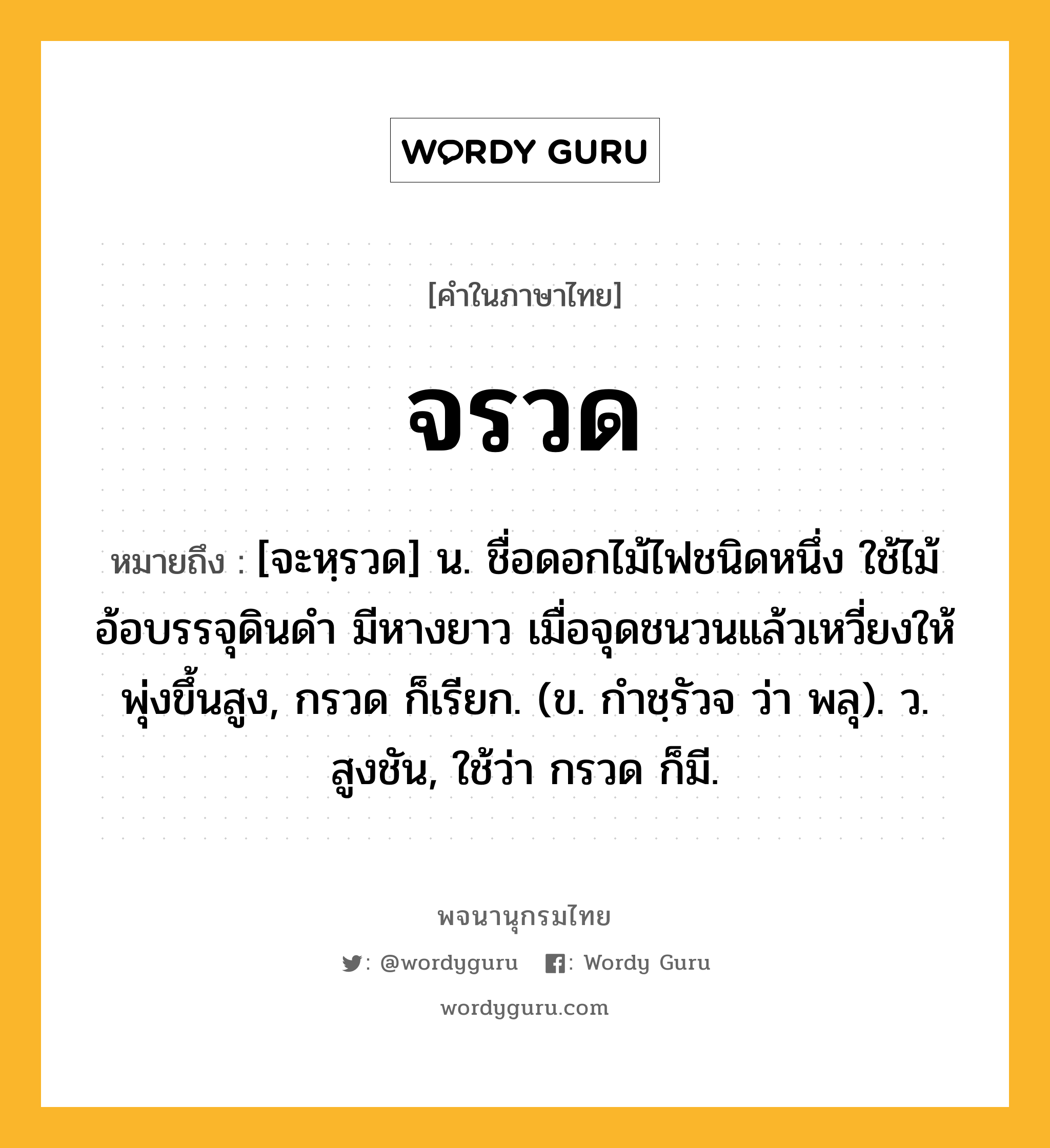 จรวด ความหมาย หมายถึงอะไร?, คำในภาษาไทย จรวด หมายถึง [จะหฺรวด] น. ชื่อดอกไม้ไฟชนิดหนึ่ง ใช้ไม้อ้อบรรจุดินดำ มีหางยาว เมื่อจุดชนวนแล้วเหวี่ยงให้พุ่งขึ้นสูง, กรวด ก็เรียก. (ข. กําชฺรัวจ ว่า พลุ). ว. สูงชัน, ใช้ว่า กรวด ก็มี.