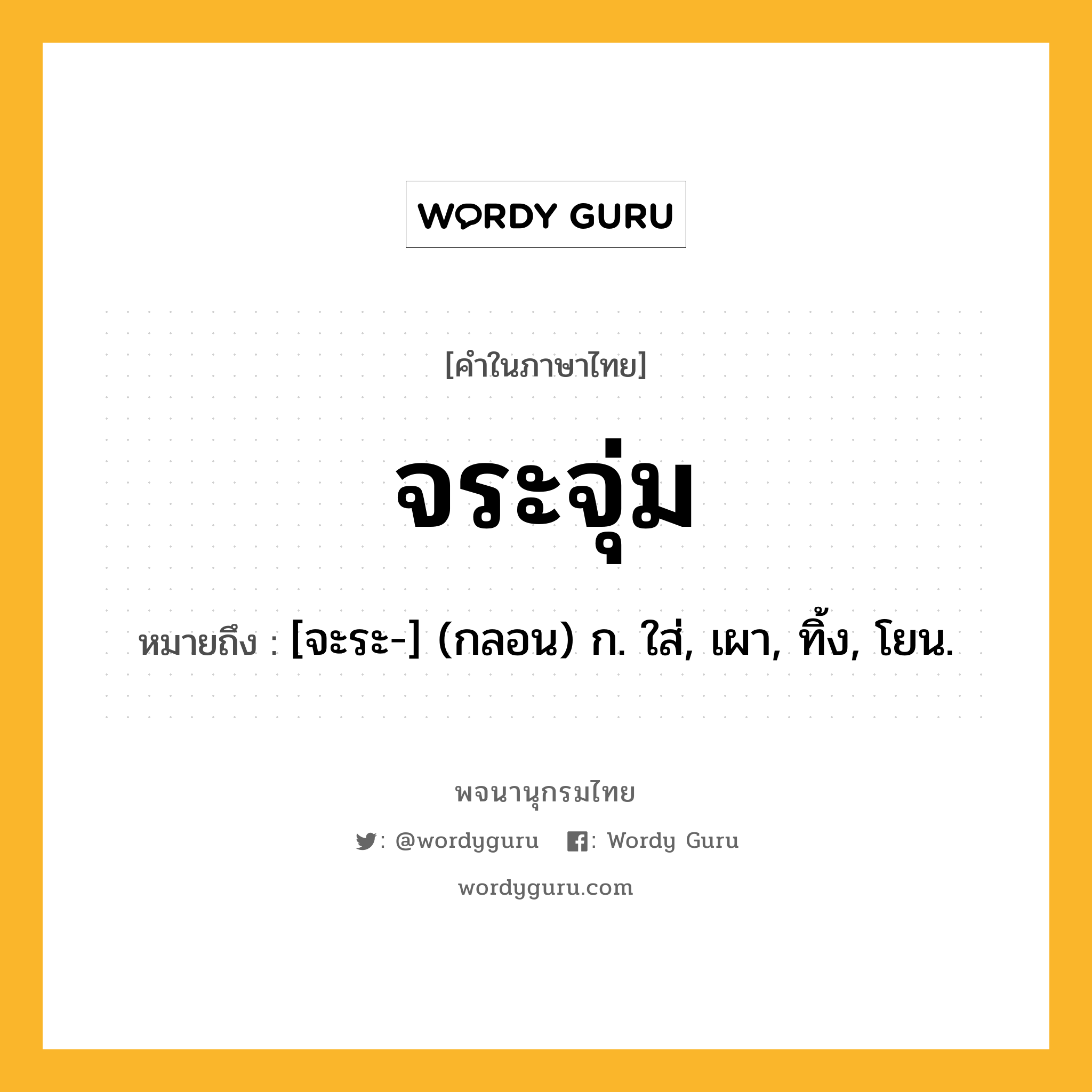 จระจุ่ม ความหมาย หมายถึงอะไร?, คำในภาษาไทย จระจุ่ม หมายถึง [จะระ-] (กลอน) ก. ใส่, เผา, ทิ้ง, โยน.