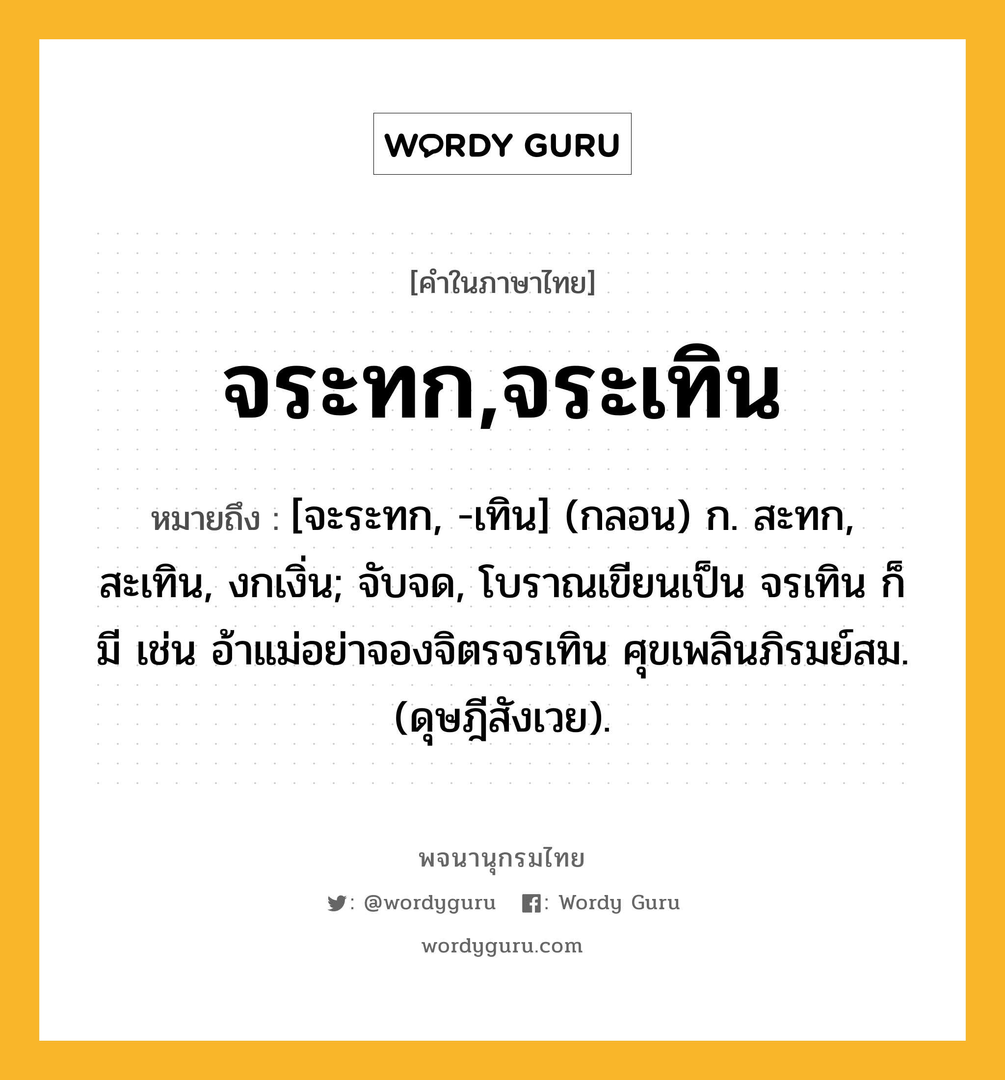 จระทก,จระเทิน ความหมาย หมายถึงอะไร?, คำในภาษาไทย จระทก,จระเทิน หมายถึง [จะระทก, -เทิน] (กลอน) ก. สะทก, สะเทิน, งกเงิ่น; จับจด, โบราณเขียนเป็น จรเทิน ก็มี เช่น อ้าแม่อย่าจองจิตรจรเทิน ศุขเพลินภิรมย์สม. (ดุษฎีสังเวย).