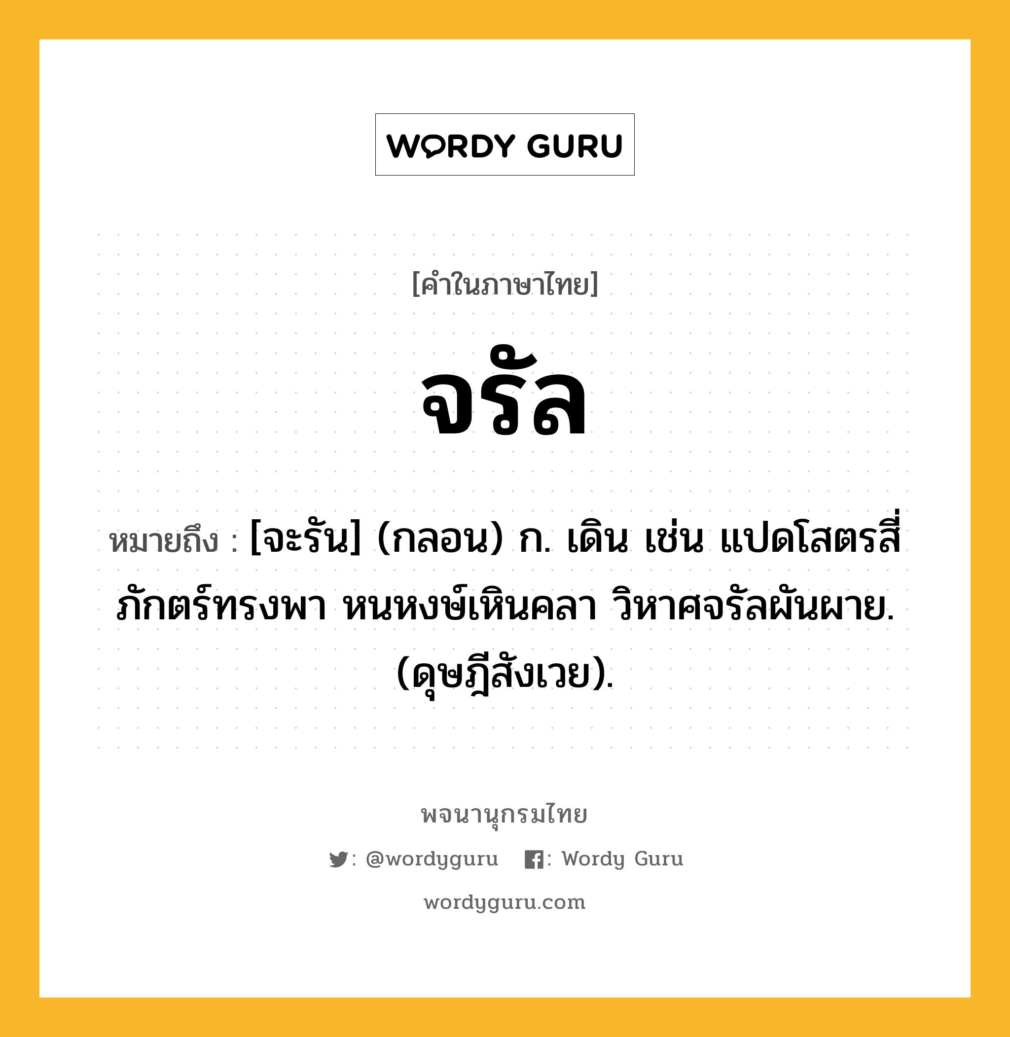 จรัล ความหมาย หมายถึงอะไร?, คำในภาษาไทย จรัล หมายถึง [จะรัน] (กลอน) ก. เดิน เช่น แปดโสตรสี่ภักตร์ทรงพา หนหงษ์เหินคลา วิหาศจรัลผันผาย. (ดุษฎีสังเวย).