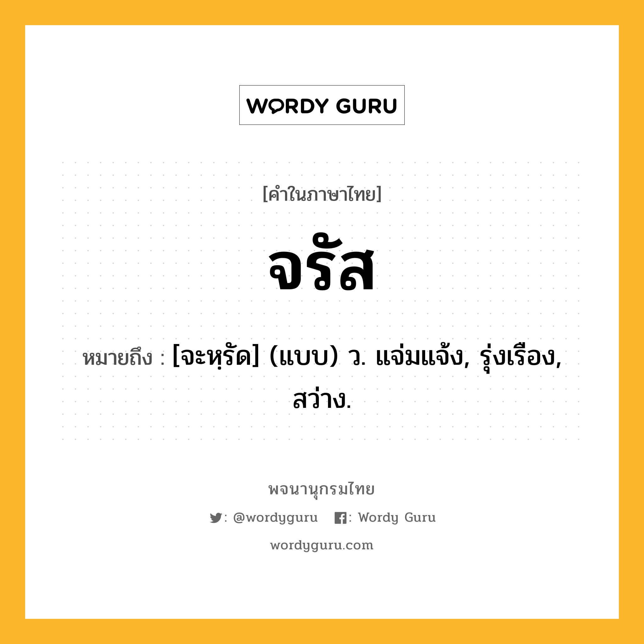 จรัส ความหมาย หมายถึงอะไร?, คำในภาษาไทย จรัส หมายถึง [จะหฺรัด] (แบบ) ว. แจ่มแจ้ง, รุ่งเรือง, สว่าง.