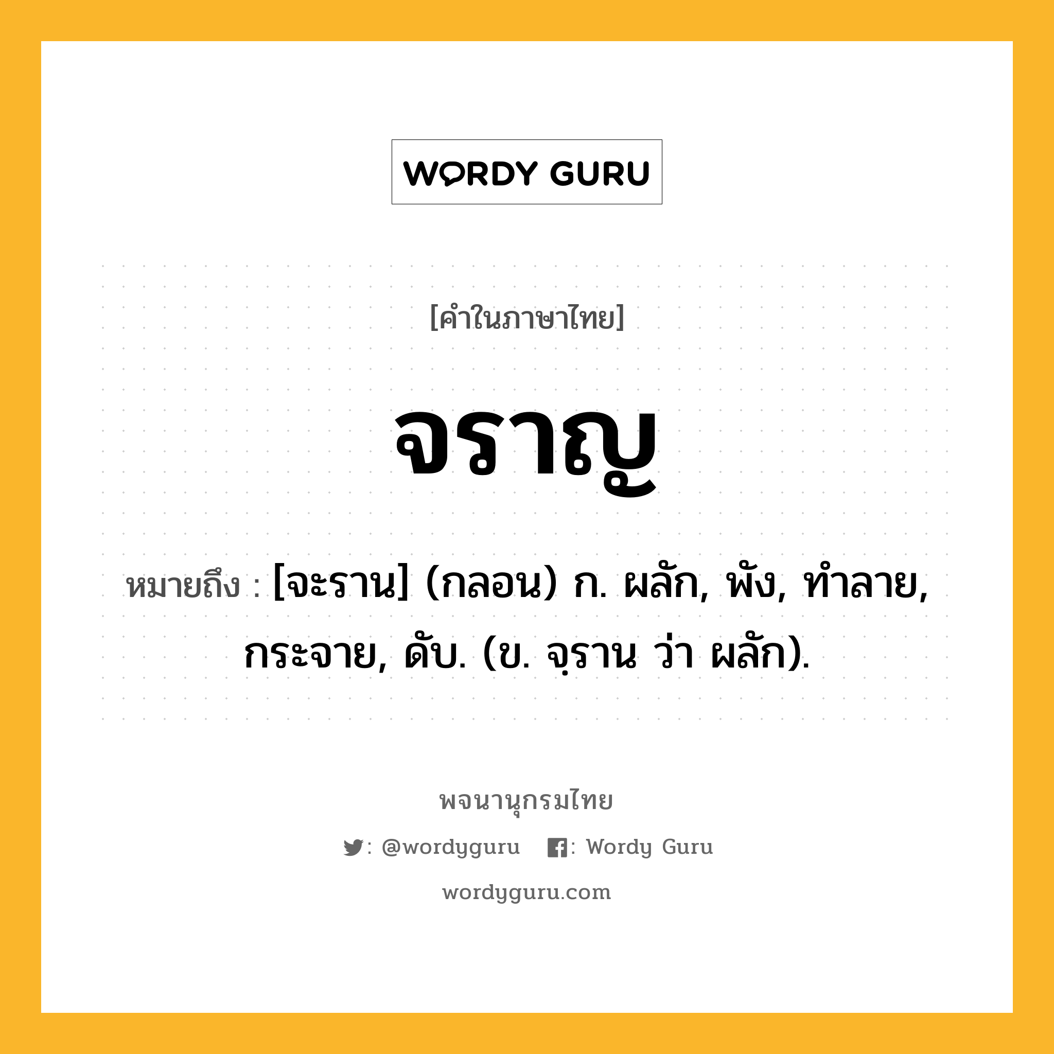 จราญ ความหมาย หมายถึงอะไร?, คำในภาษาไทย จราญ หมายถึง [จะราน] (กลอน) ก. ผลัก, พัง, ทําลาย, กระจาย, ดับ. (ข. จฺราน ว่า ผลัก).