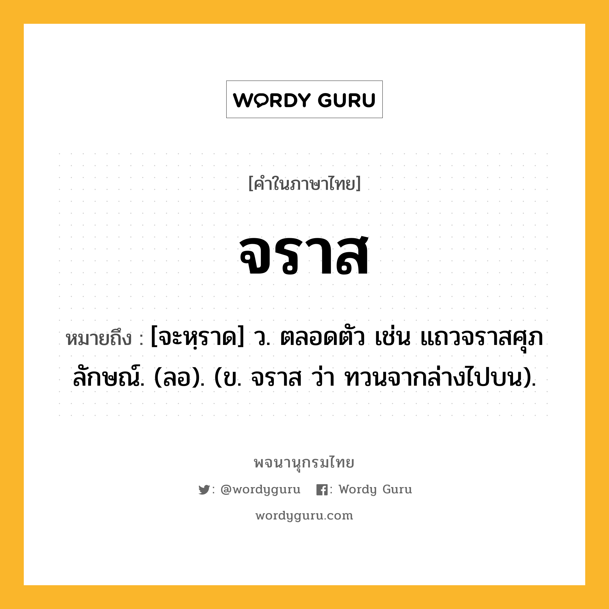 จราส ความหมาย หมายถึงอะไร?, คำในภาษาไทย จราส หมายถึง [จะหฺราด] ว. ตลอดตัว เช่น แถวจราสศุภลักษณ์. (ลอ). (ข. จราส ว่า ทวนจากล่างไปบน).