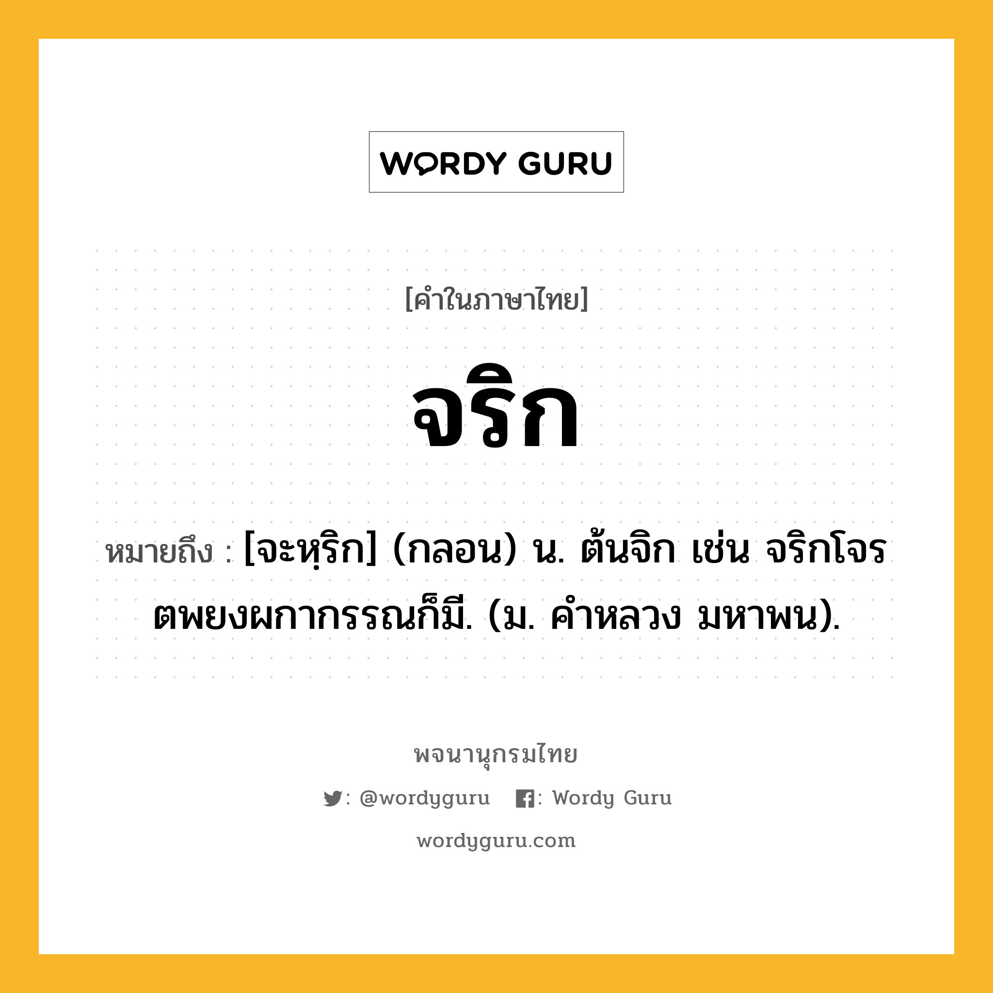 จริก ความหมาย หมายถึงอะไร?, คำในภาษาไทย จริก หมายถึง [จะหฺริก] (กลอน) น. ต้นจิก เช่น จริกโจรตพยงผกากรรณก็มี. (ม. คําหลวง มหาพน).