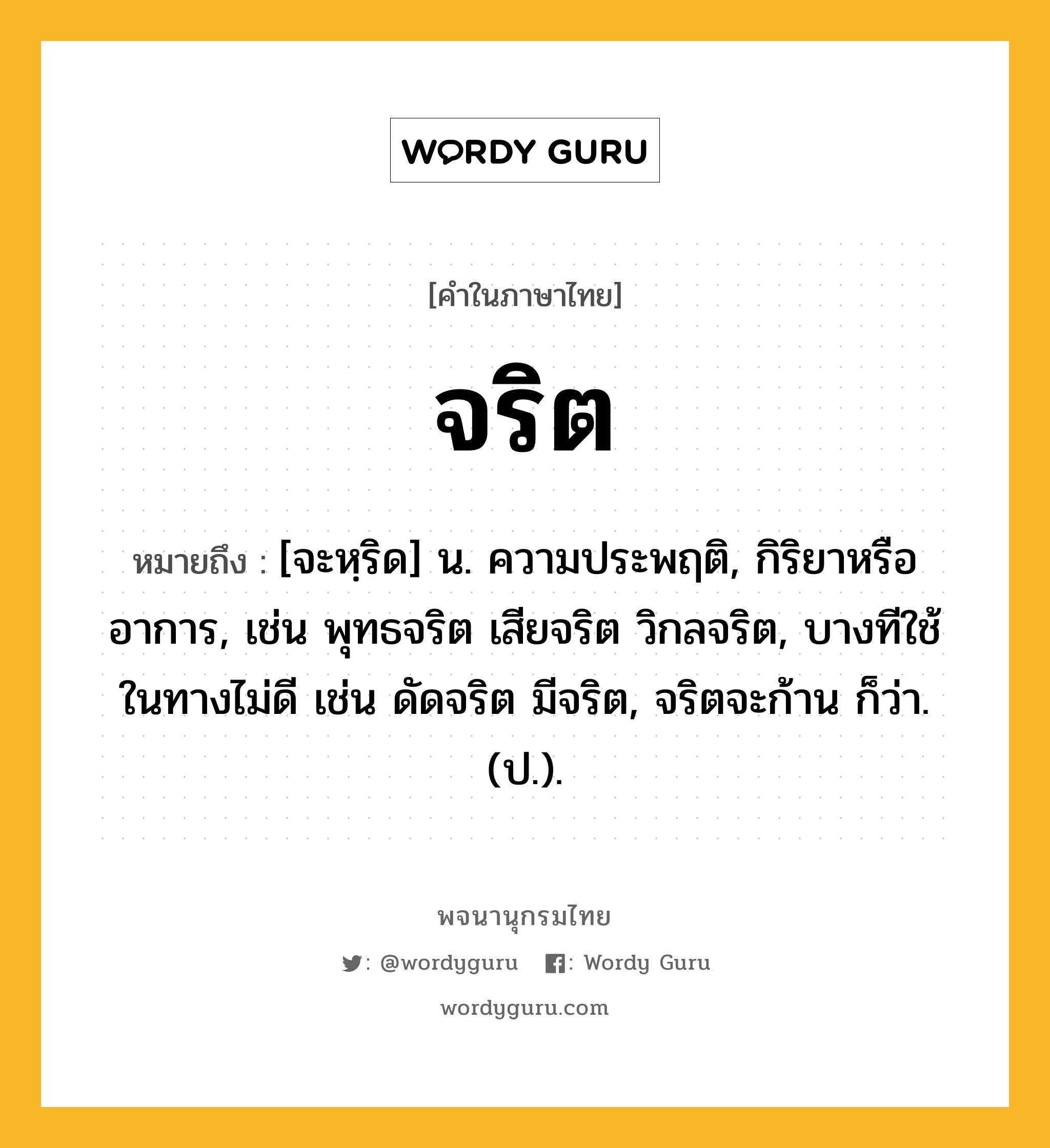 จริต ความหมาย หมายถึงอะไร?, คำในภาษาไทย จริต หมายถึง [จะหฺริด] น. ความประพฤติ, กิริยาหรืออาการ, เช่น พุทธจริต เสียจริต วิกลจริต, บางทีใช้ในทางไม่ดี เช่น ดัดจริต มีจริต, จริตจะก้าน ก็ว่า. (ป.).