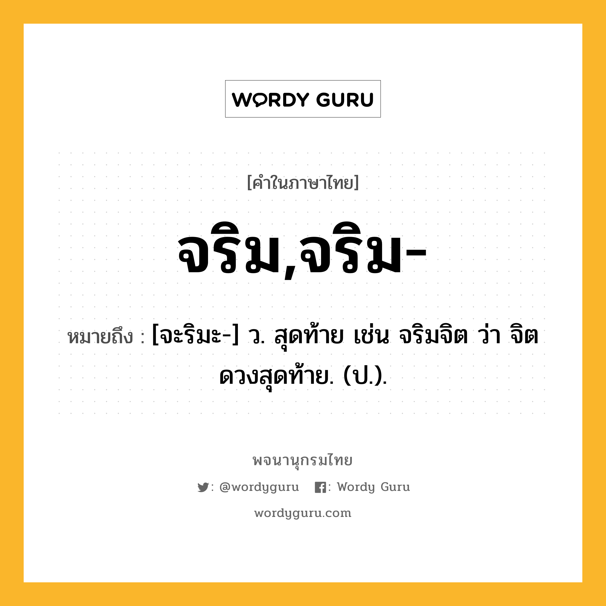 จริม,จริม- ความหมาย หมายถึงอะไร?, คำในภาษาไทย จริม,จริม- หมายถึง [จะริมะ-] ว. สุดท้าย เช่น จริมจิต ว่า จิตดวงสุดท้าย. (ป.).