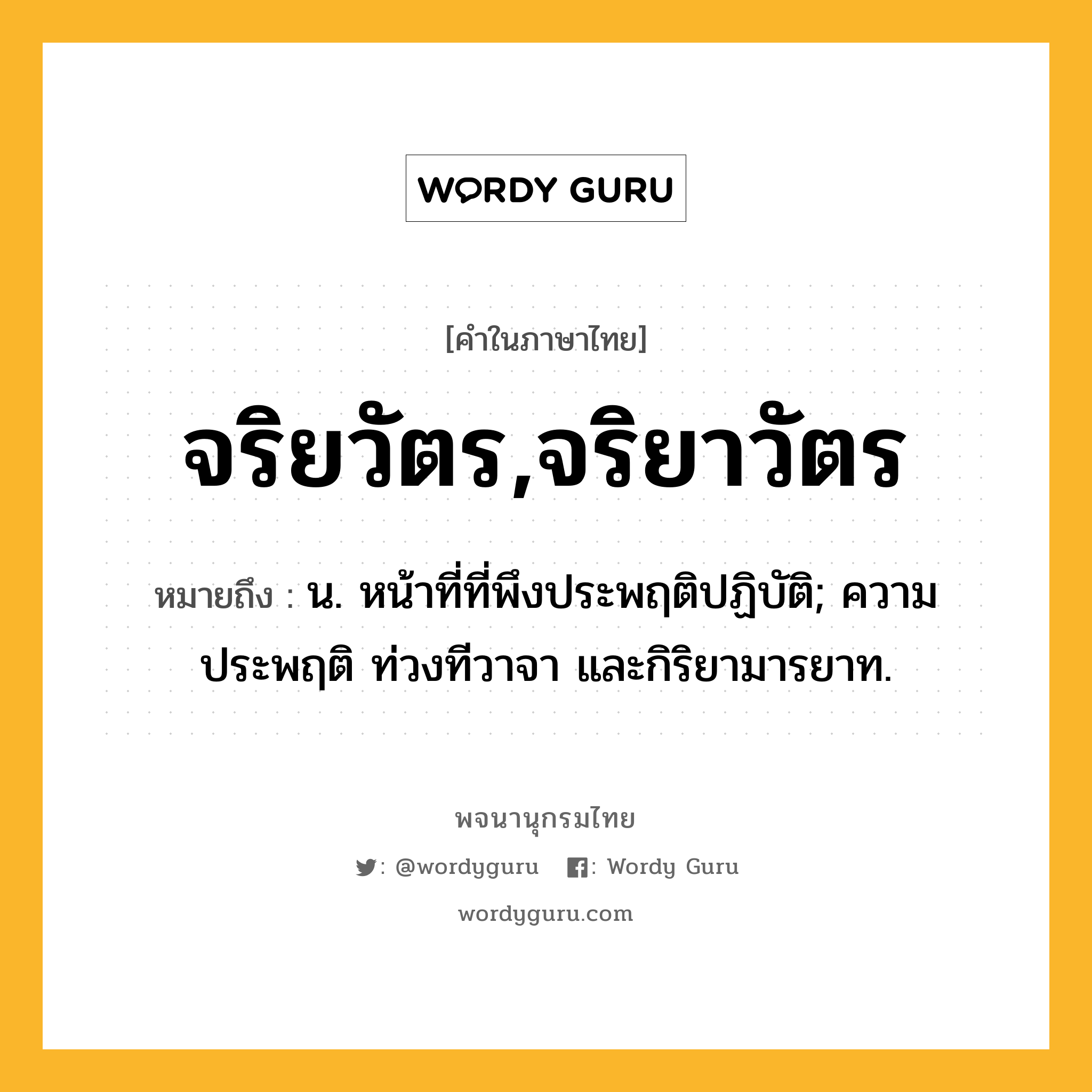 จริยวัตร,จริยาวัตร ความหมาย หมายถึงอะไร?, คำในภาษาไทย จริยวัตร,จริยาวัตร หมายถึง น. หน้าที่ที่พึงประพฤติปฏิบัติ; ความประพฤติ ท่วงทีวาจา และกิริยามารยาท.