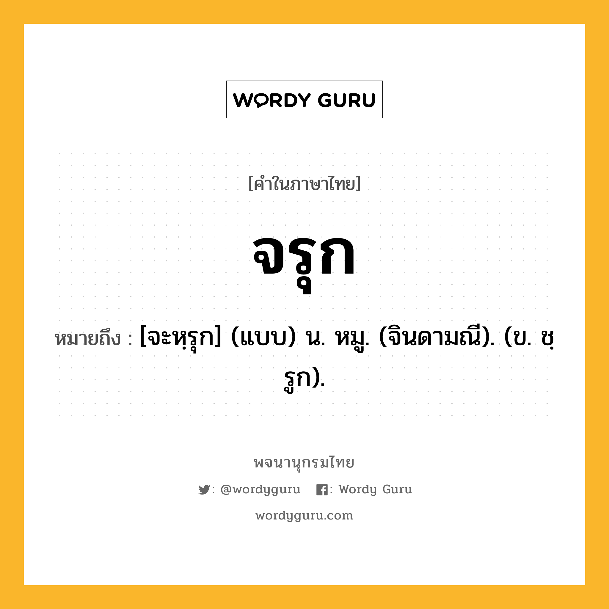 จรุก ความหมาย หมายถึงอะไร?, คำในภาษาไทย จรุก หมายถึง [จะหฺรุก] (แบบ) น. หมู. (จินดามณี). (ข. ชฺรูก).