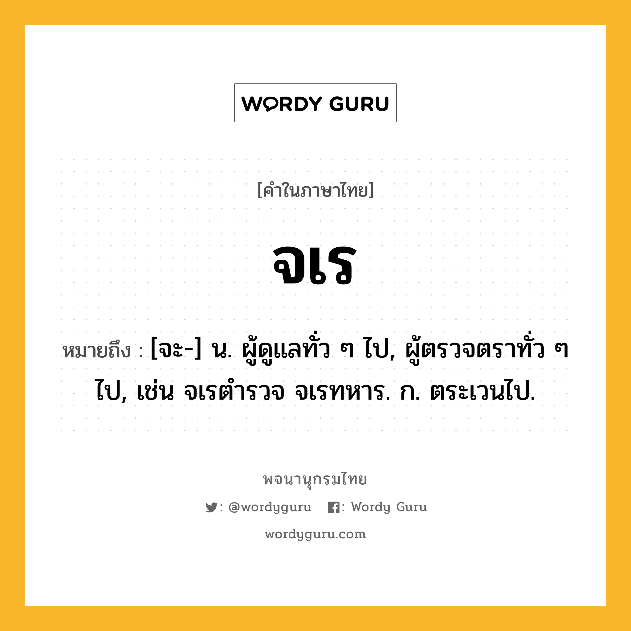 จเร ความหมาย หมายถึงอะไร?, คำในภาษาไทย จเร หมายถึง [จะ-] น. ผู้ดูแลทั่ว ๆ ไป, ผู้ตรวจตราทั่ว ๆ ไป, เช่น จเรตำรวจ จเรทหาร. ก. ตระเวนไป.