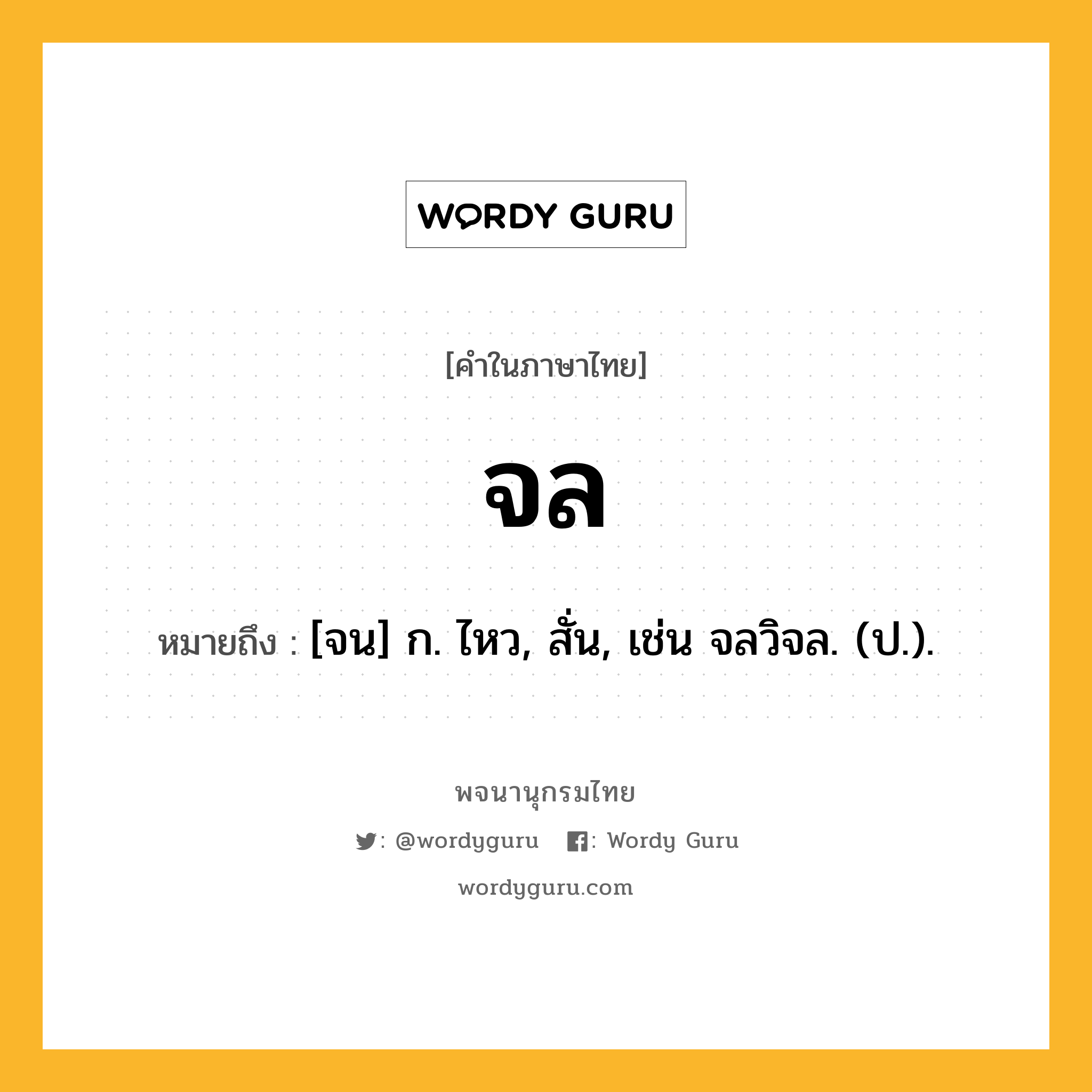 จล ความหมาย หมายถึงอะไร?, คำในภาษาไทย จล หมายถึง [จน] ก. ไหว, สั่น, เช่น จลวิจล. (ป.).