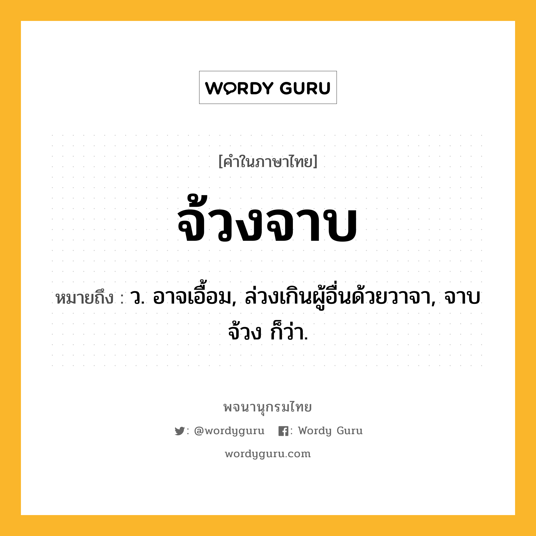 จ้วงจาบ ความหมาย หมายถึงอะไร?, คำในภาษาไทย จ้วงจาบ หมายถึง ว. อาจเอื้อม, ล่วงเกินผู้อื่นด้วยวาจา, จาบจ้วง ก็ว่า.